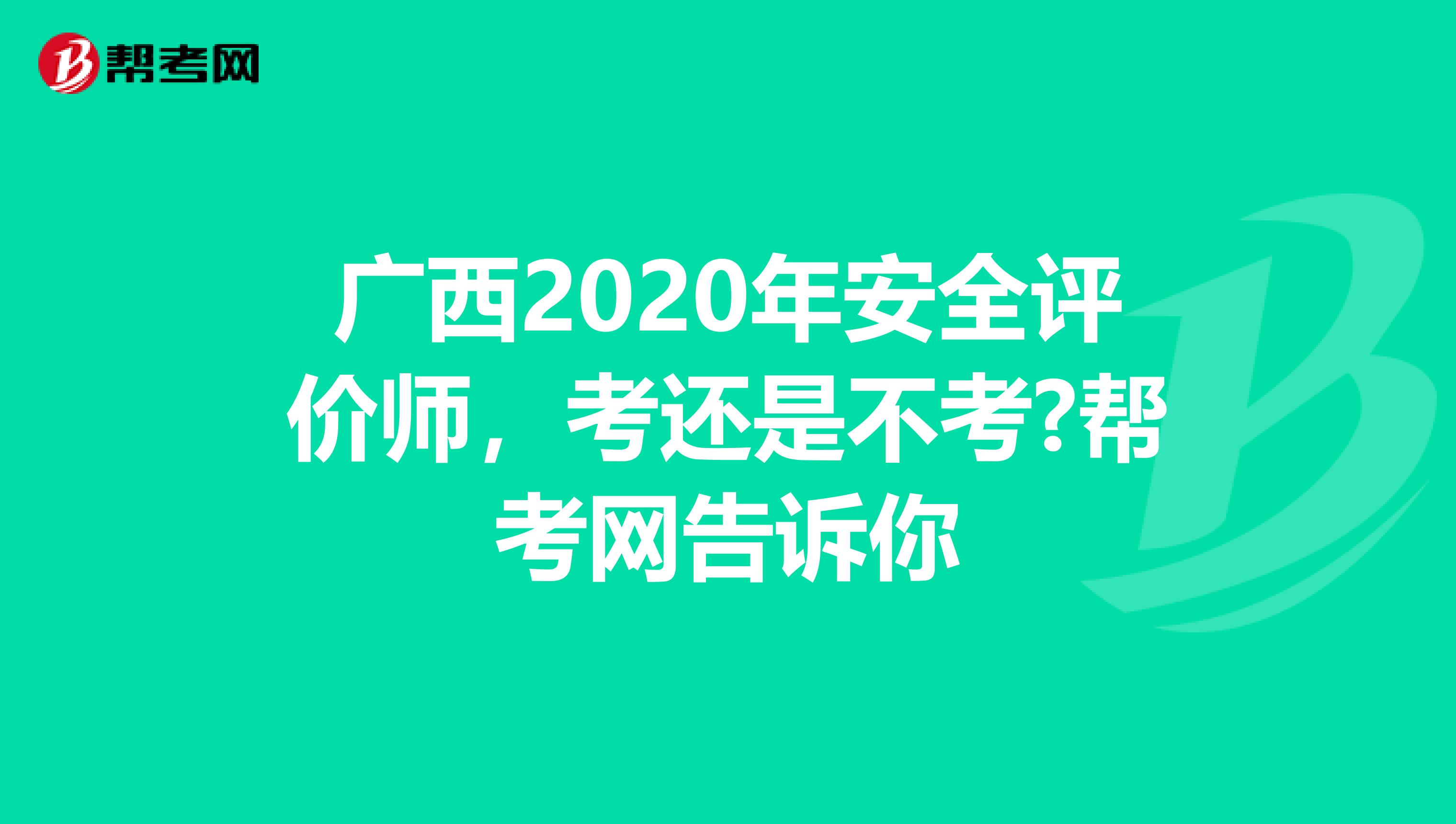 广西2020年安全评价师，考还是不考?帮考网告诉你