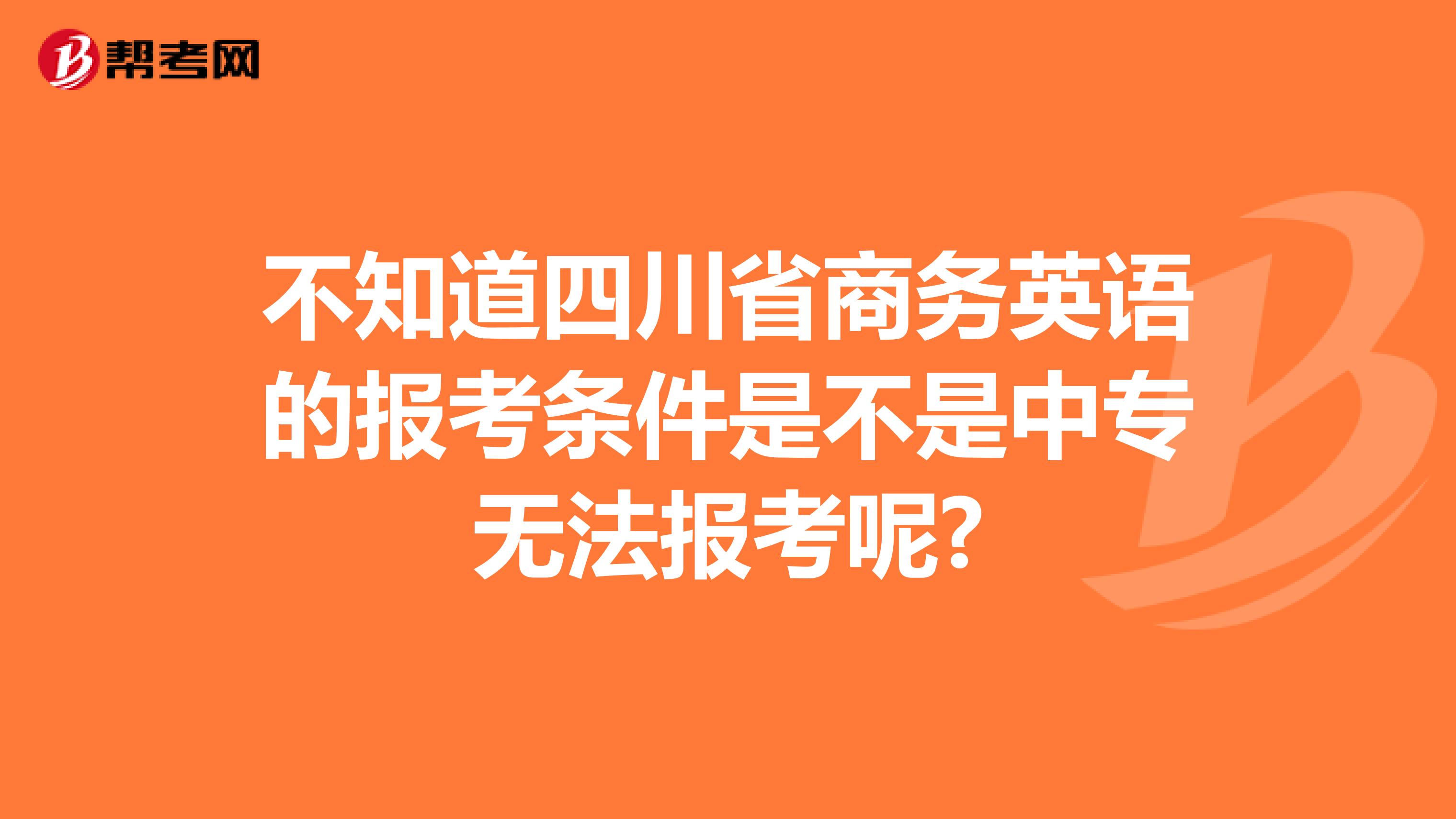 不知道四川省商务英语的报考条件是不是中专无法报考呢?