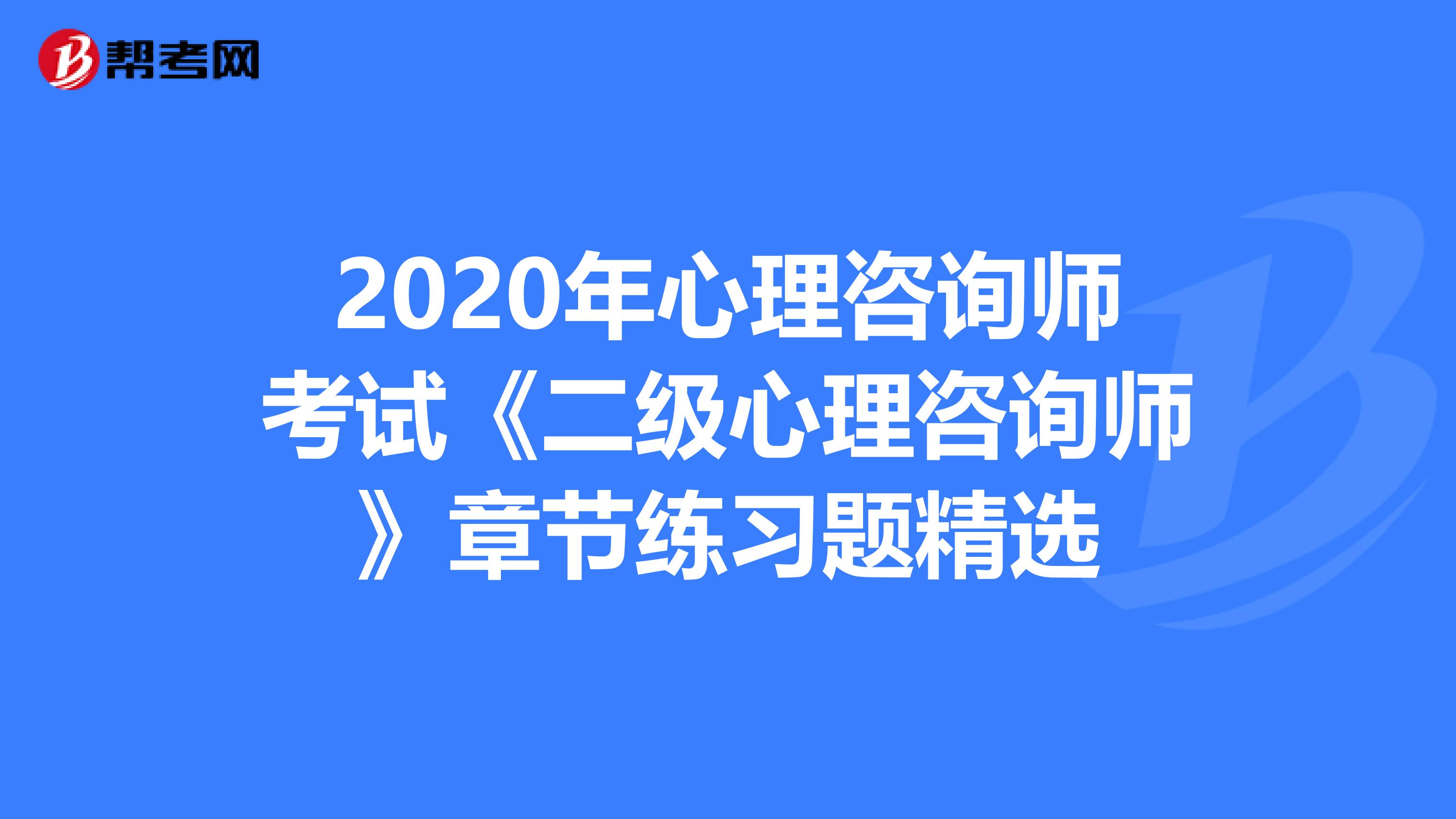 2020年心理咨询师考试《二级心理咨询师》章节练习题精选