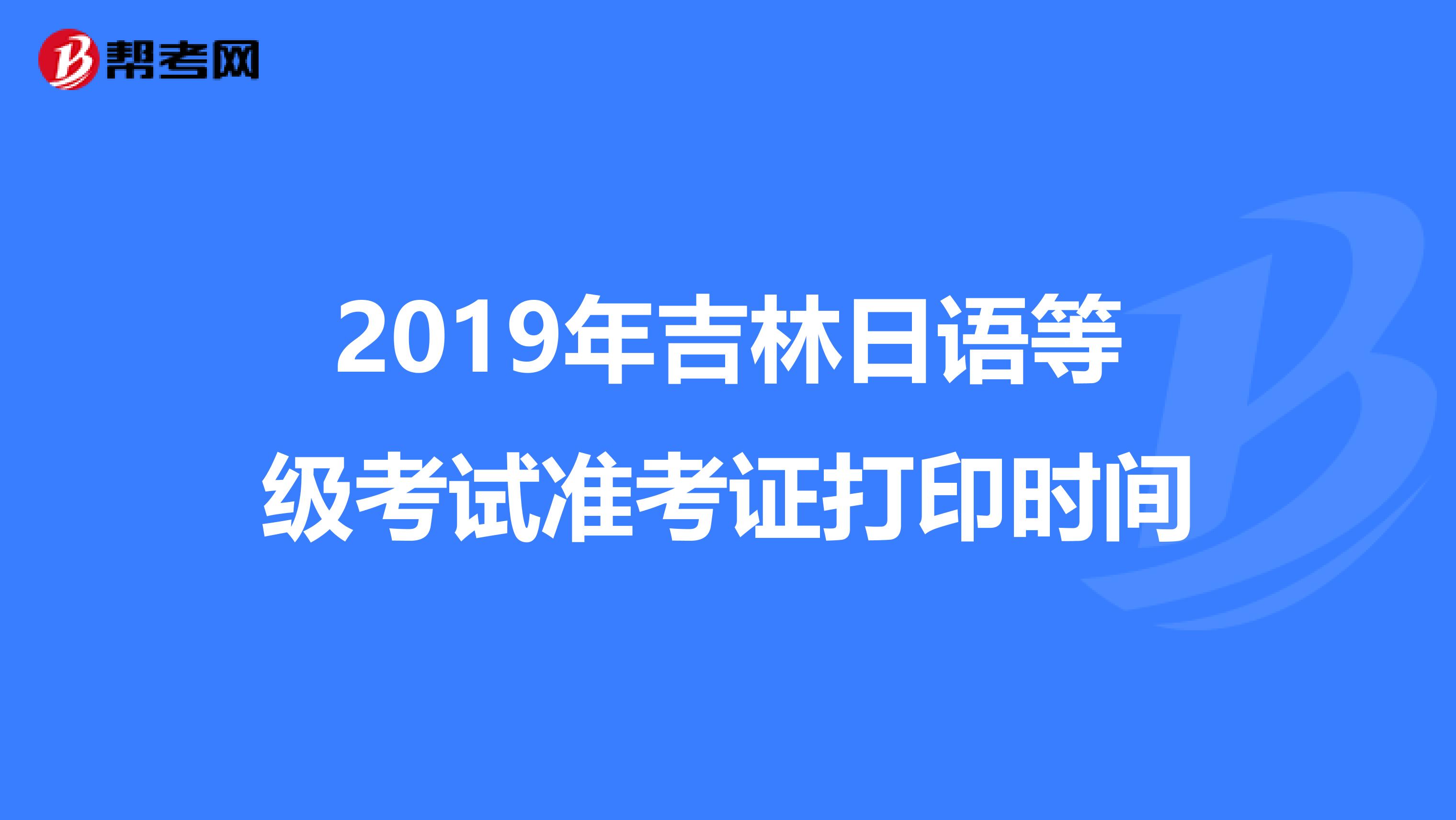 2019年吉林日语等级考试准考证打印时间