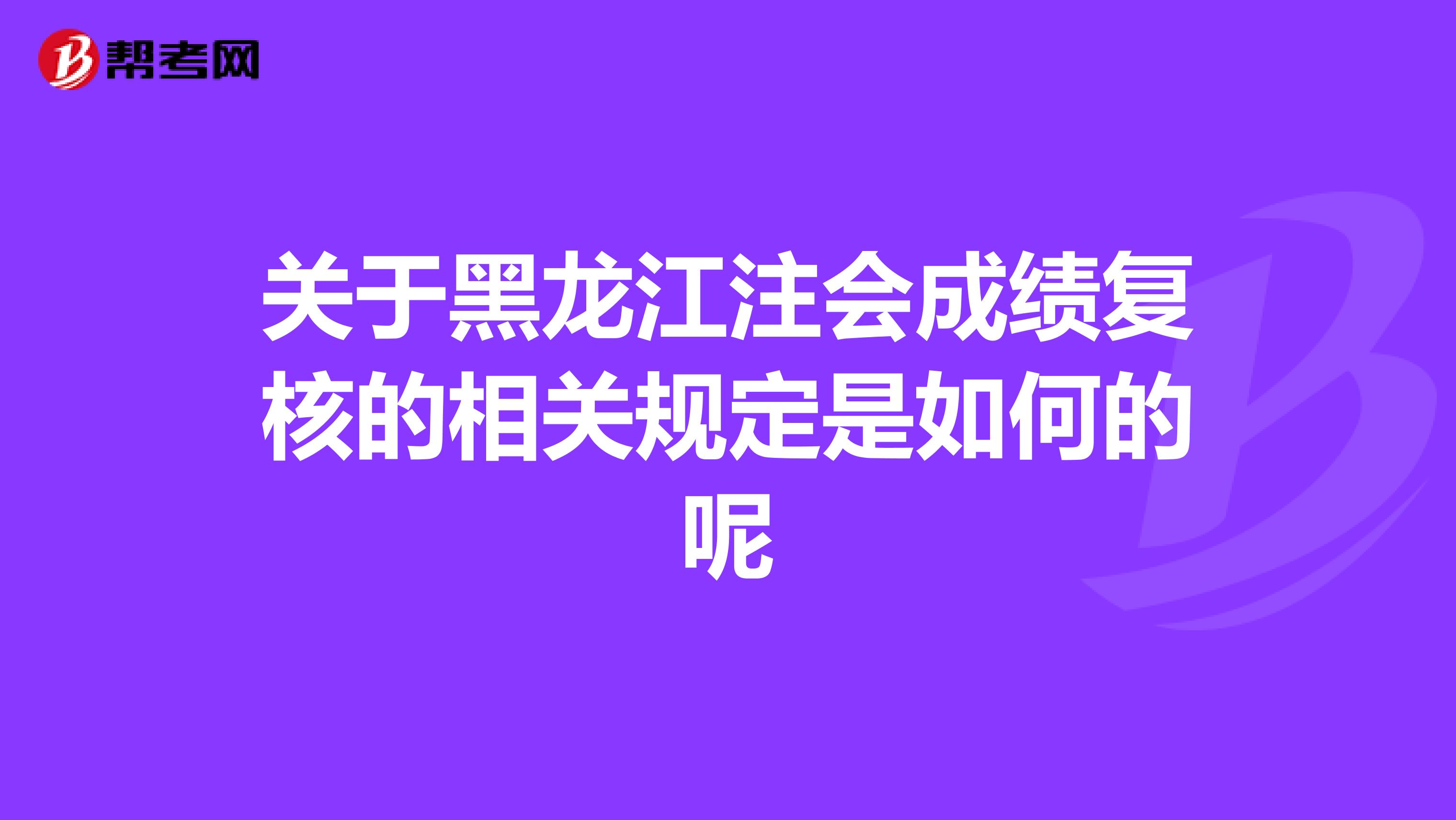 关于黑龙江注会成绩复核的相关规定是如何的呢