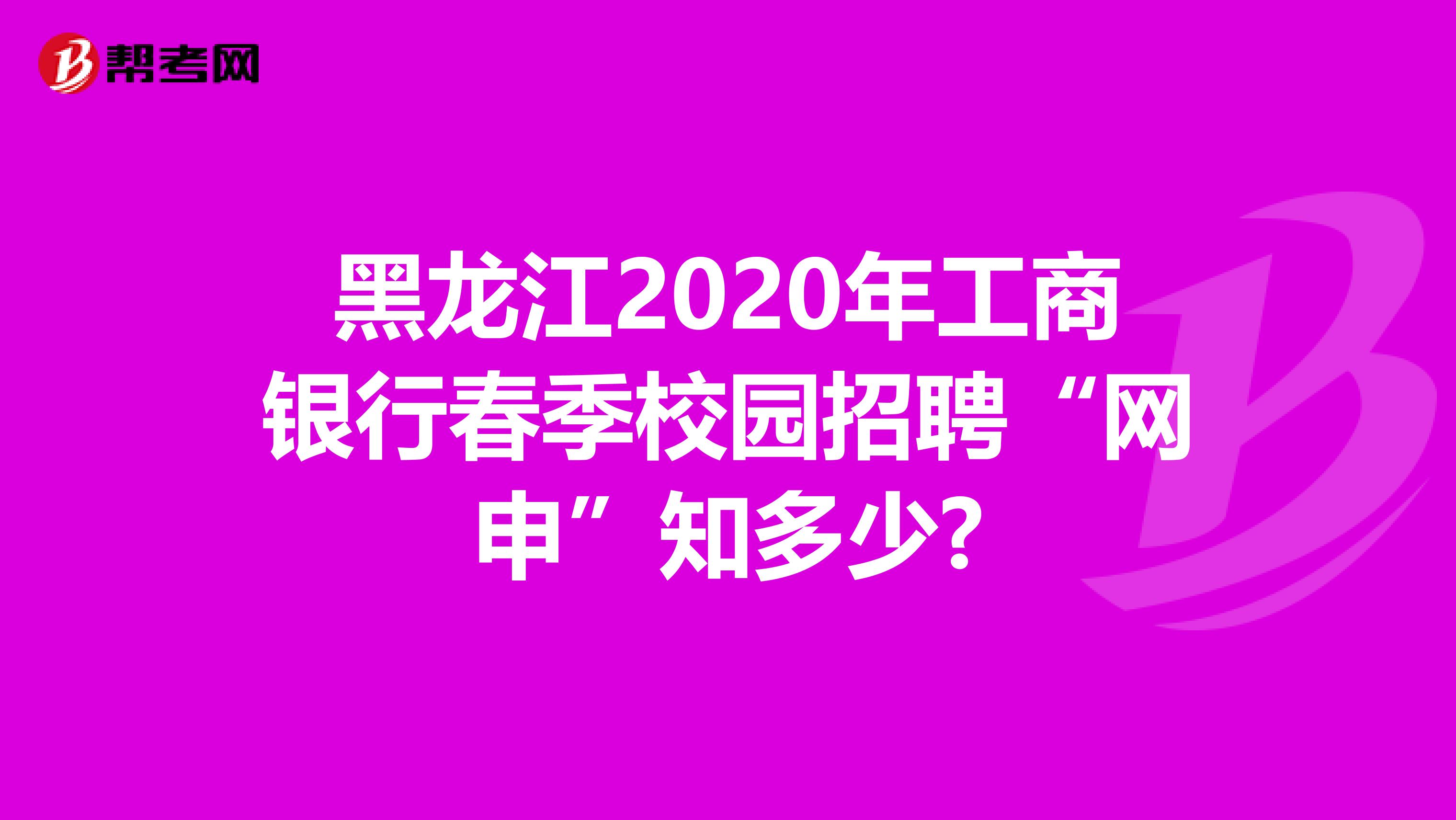 黑龙江2020年工商银行春季校园招聘“网申”知多少?