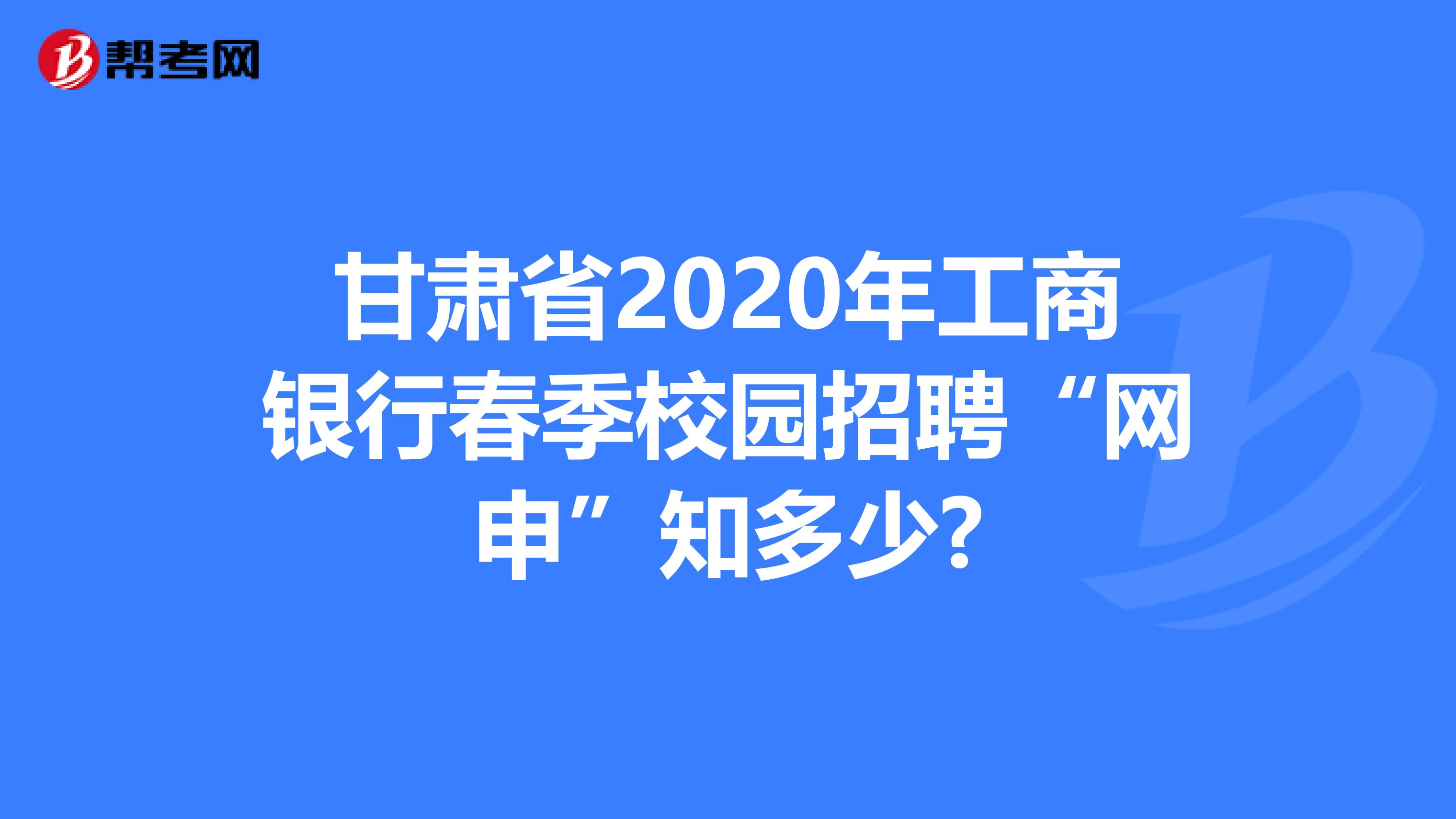 甘肃省2020年工商银行春季校园招聘“网申”知多少?