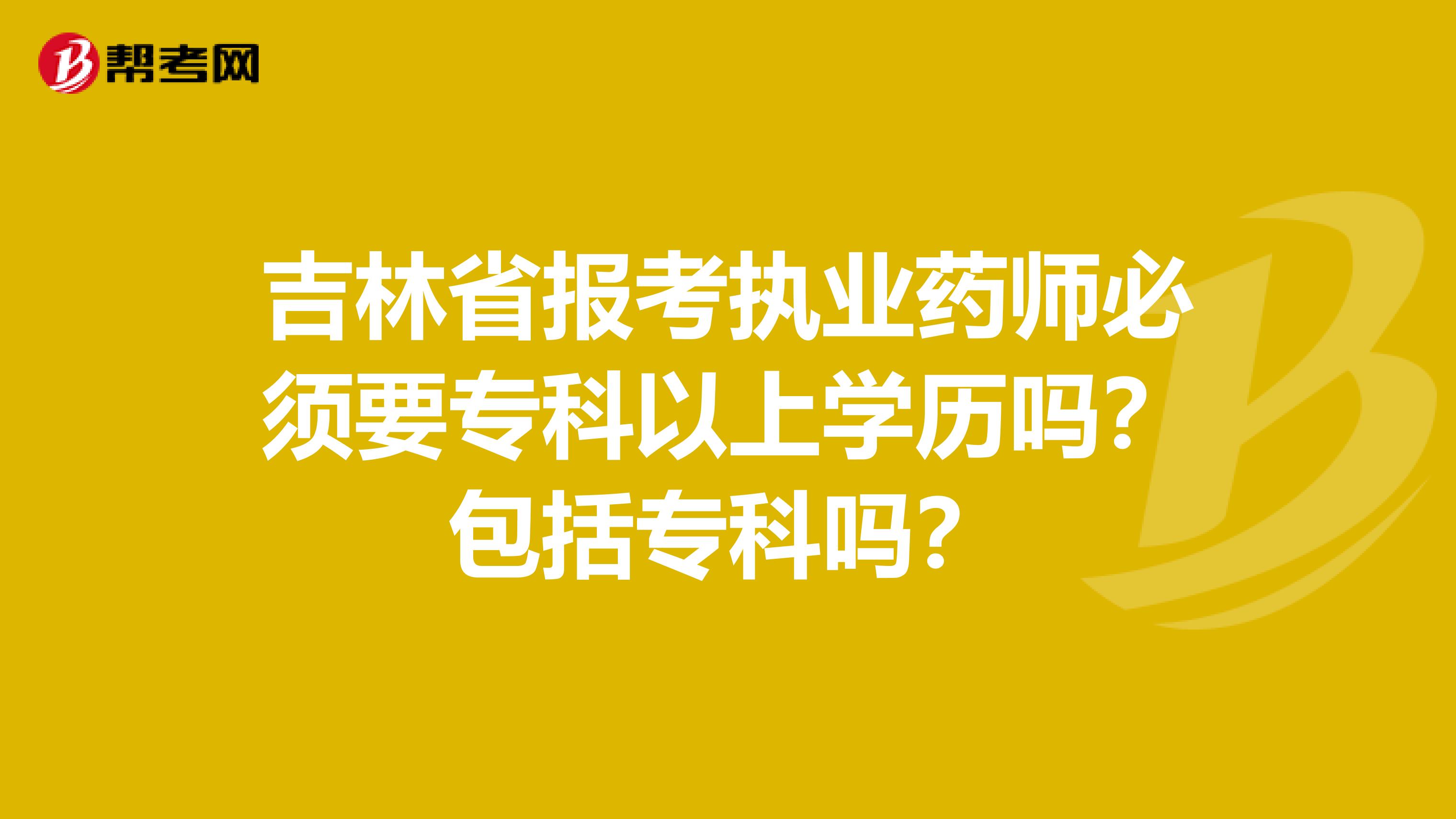 吉林省报考执业药师必须要专科以上学历吗？包括专科吗？