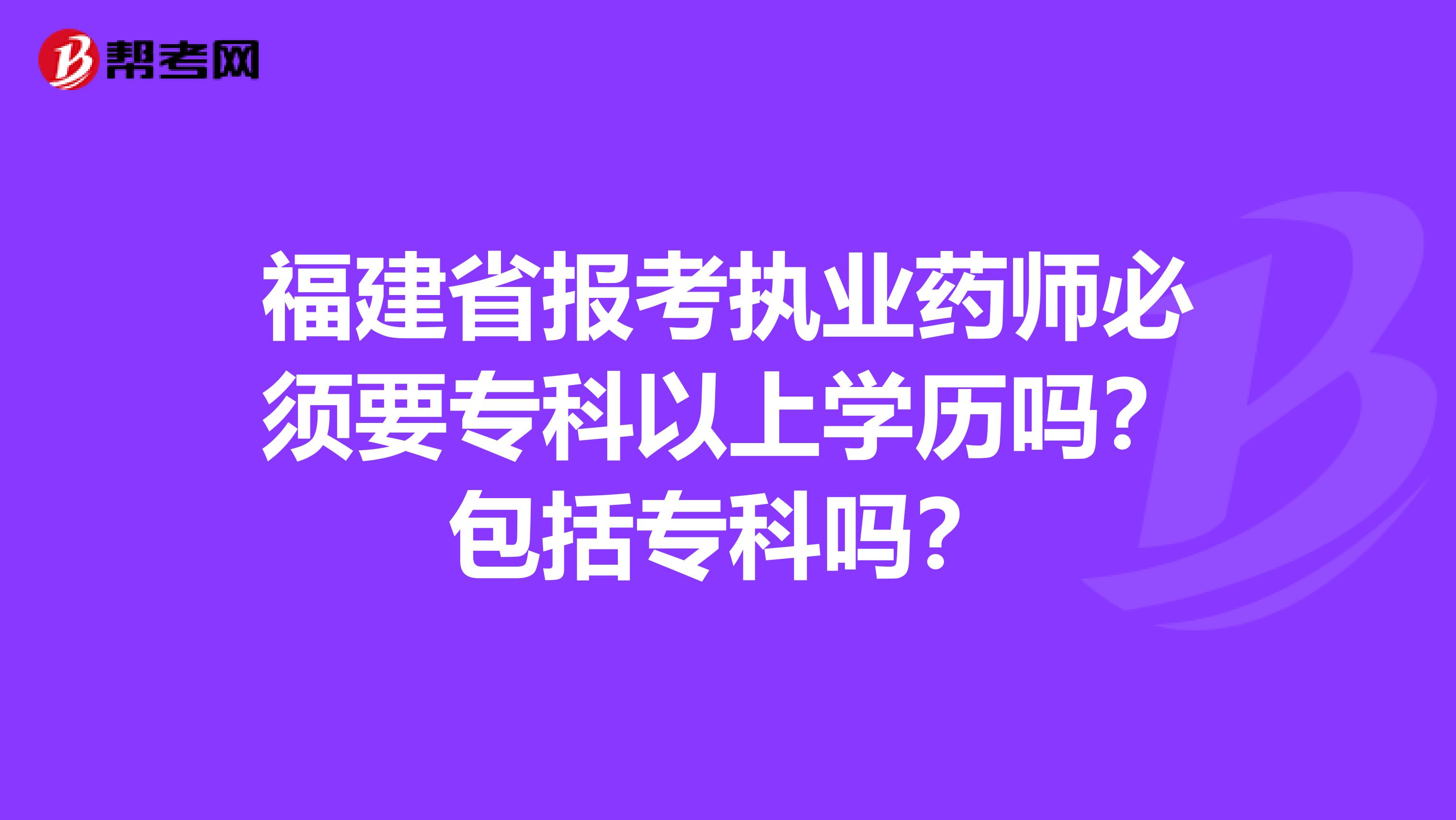 福建省报考执业药师必须要专科以上学历吗？包括专科吗？