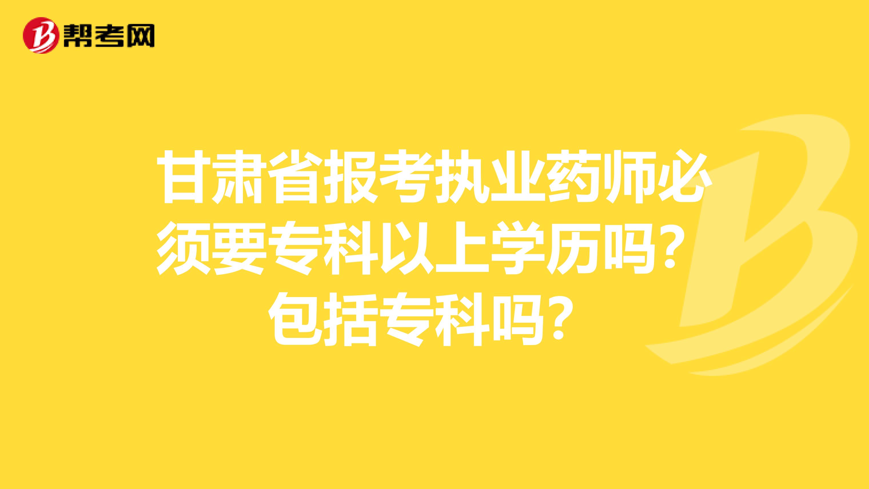 甘肃省报考执业药师必须要专科以上学历吗？包括专科吗？