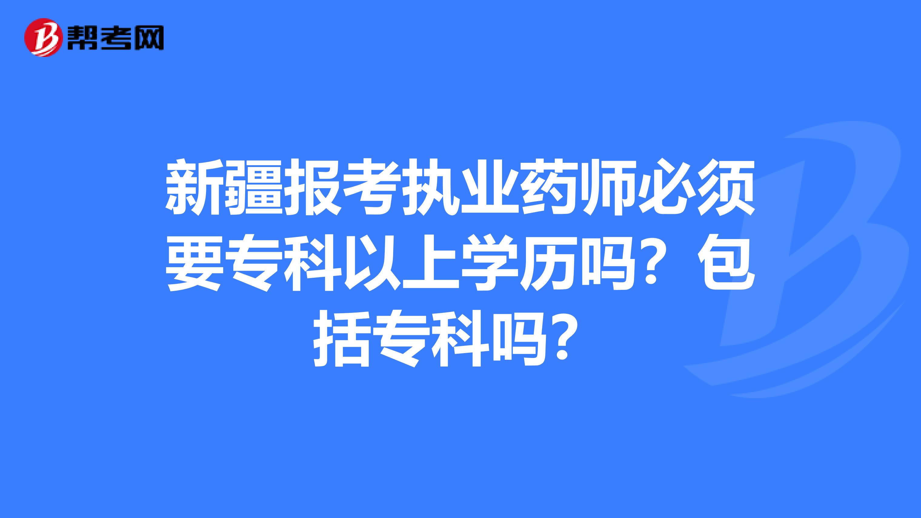 新疆报考执业药师必须要专科以上学历吗？包括专科吗？