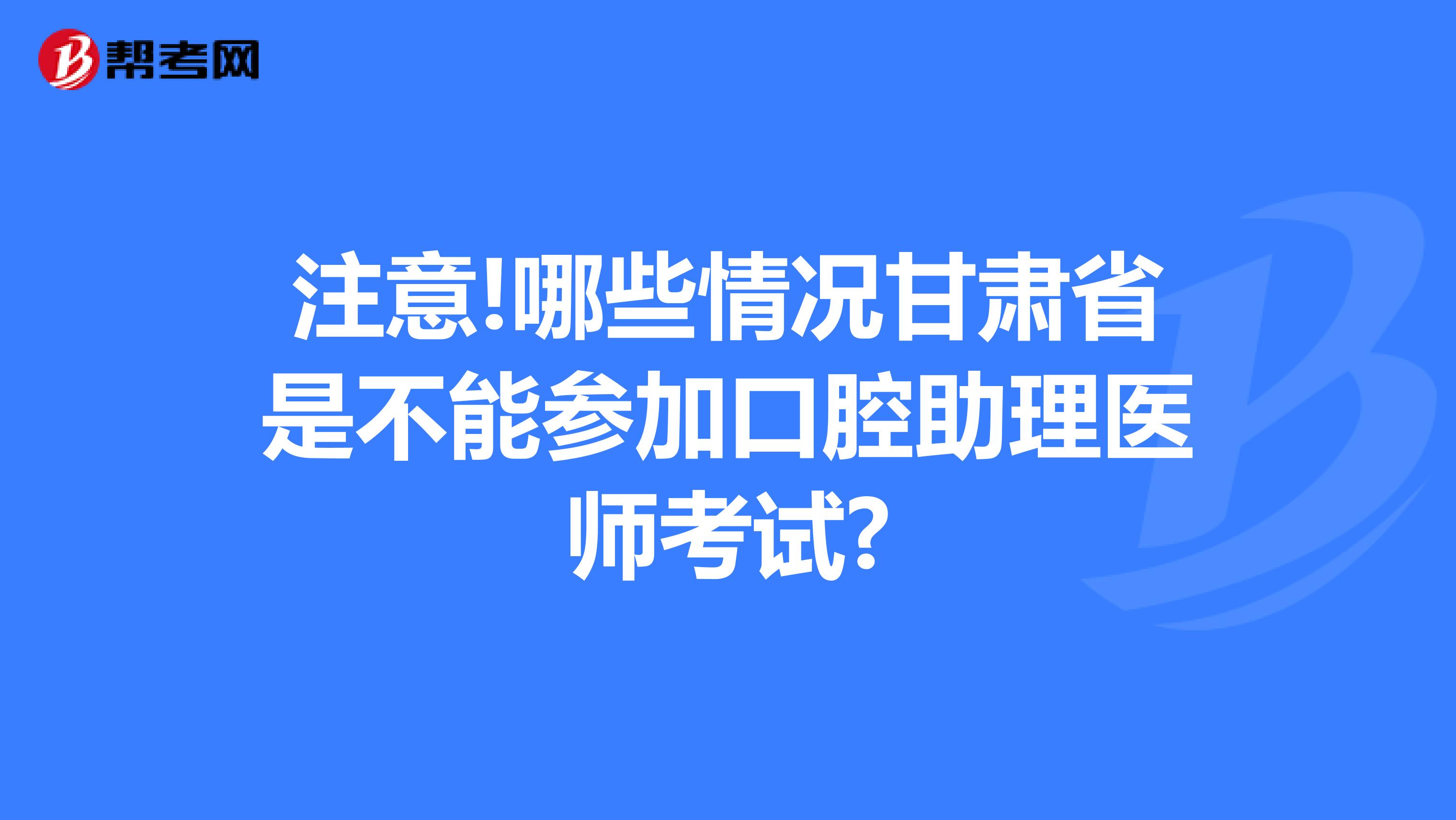 注意!哪些情况甘肃省是不能参加口腔助理医师考试?