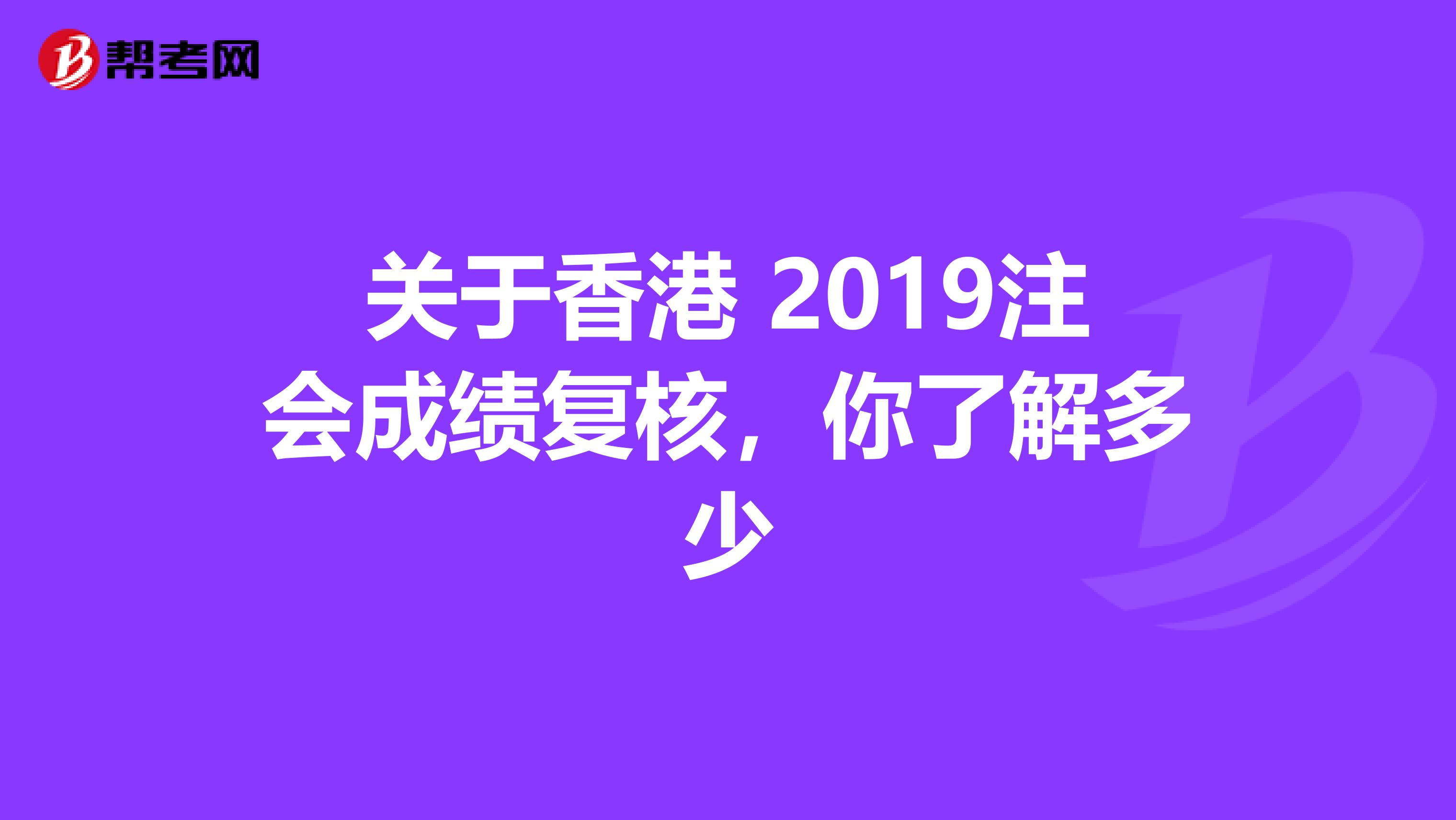 关于香港 2019注会成绩复核，你了解多少