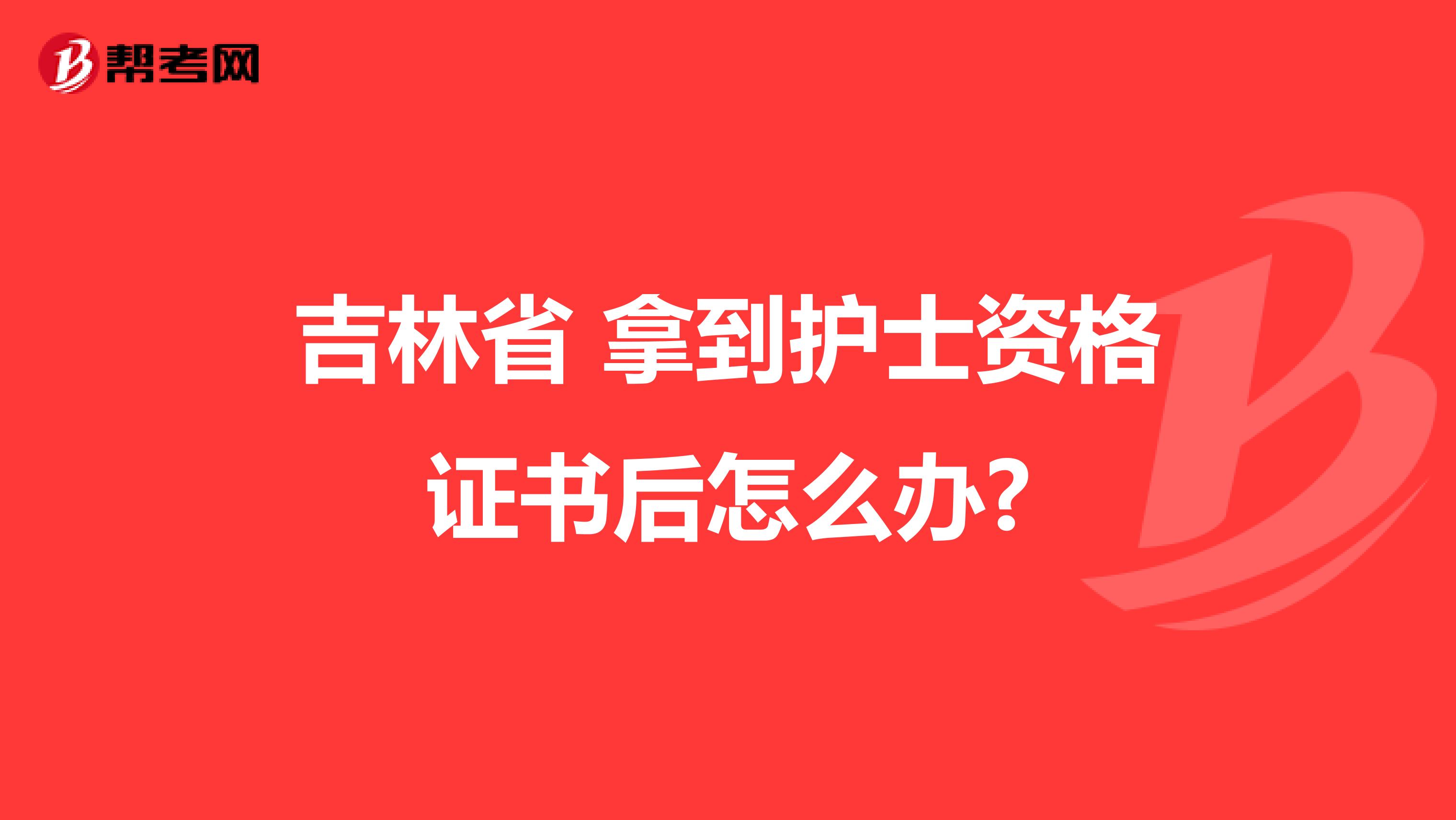 吉林省 拿到护士资格证书后怎么办?
