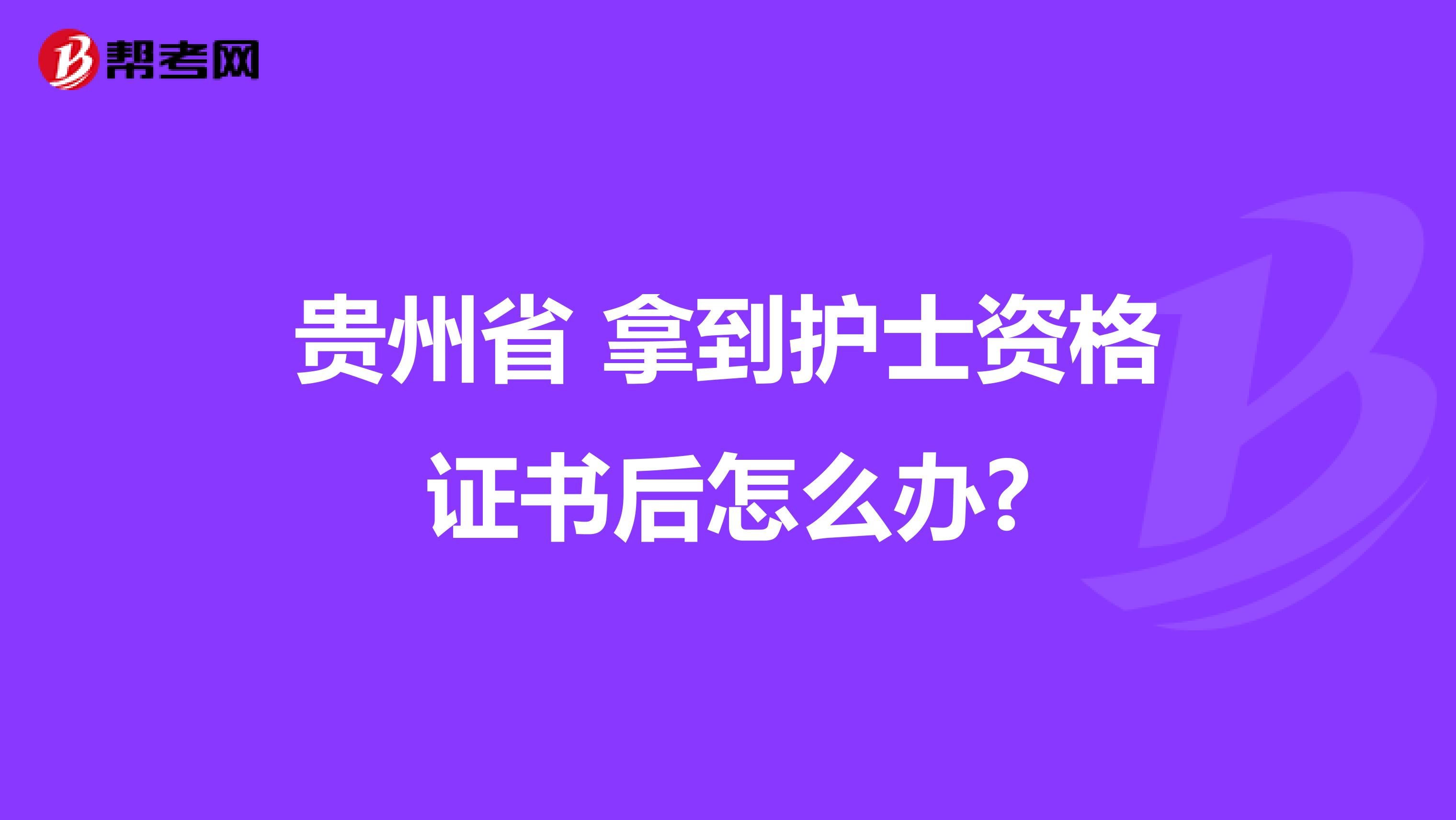 贵州省 拿到护士资格证书后怎么办?