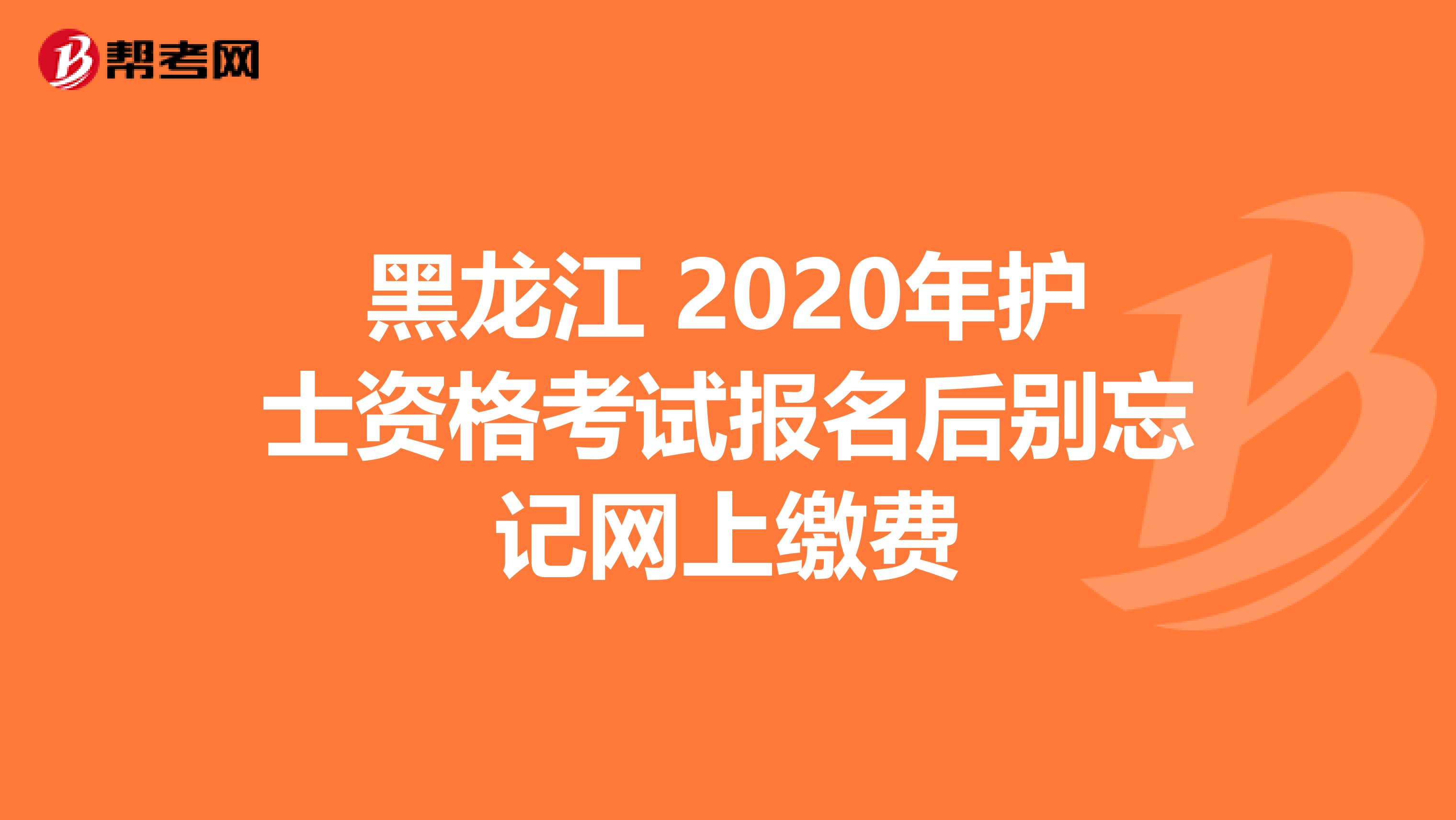 黑龙江 2020年护士资格考试报名后别忘记网上缴费