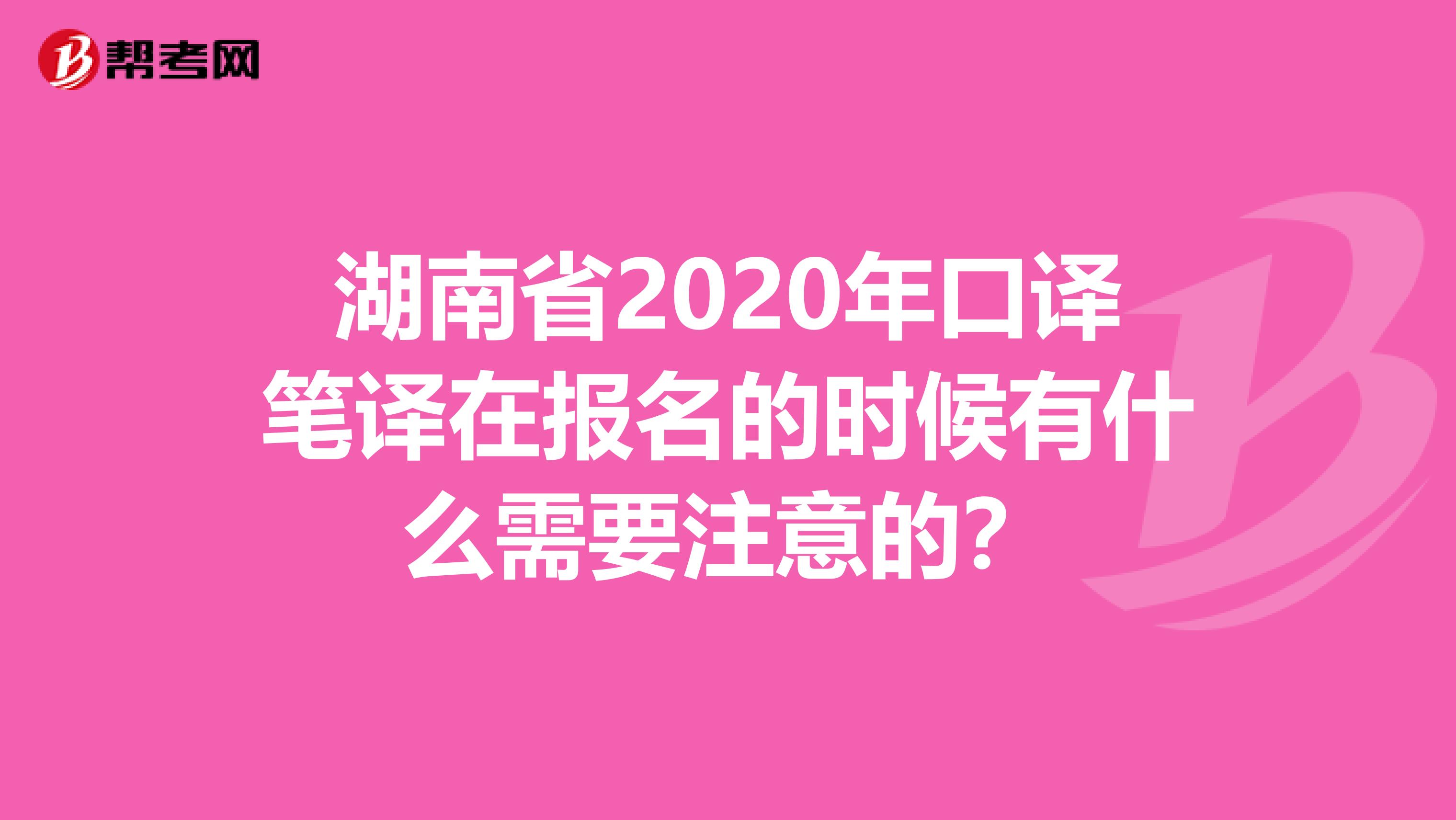 湖南省2020年口译笔译在报名的时候有什么需要注意的？