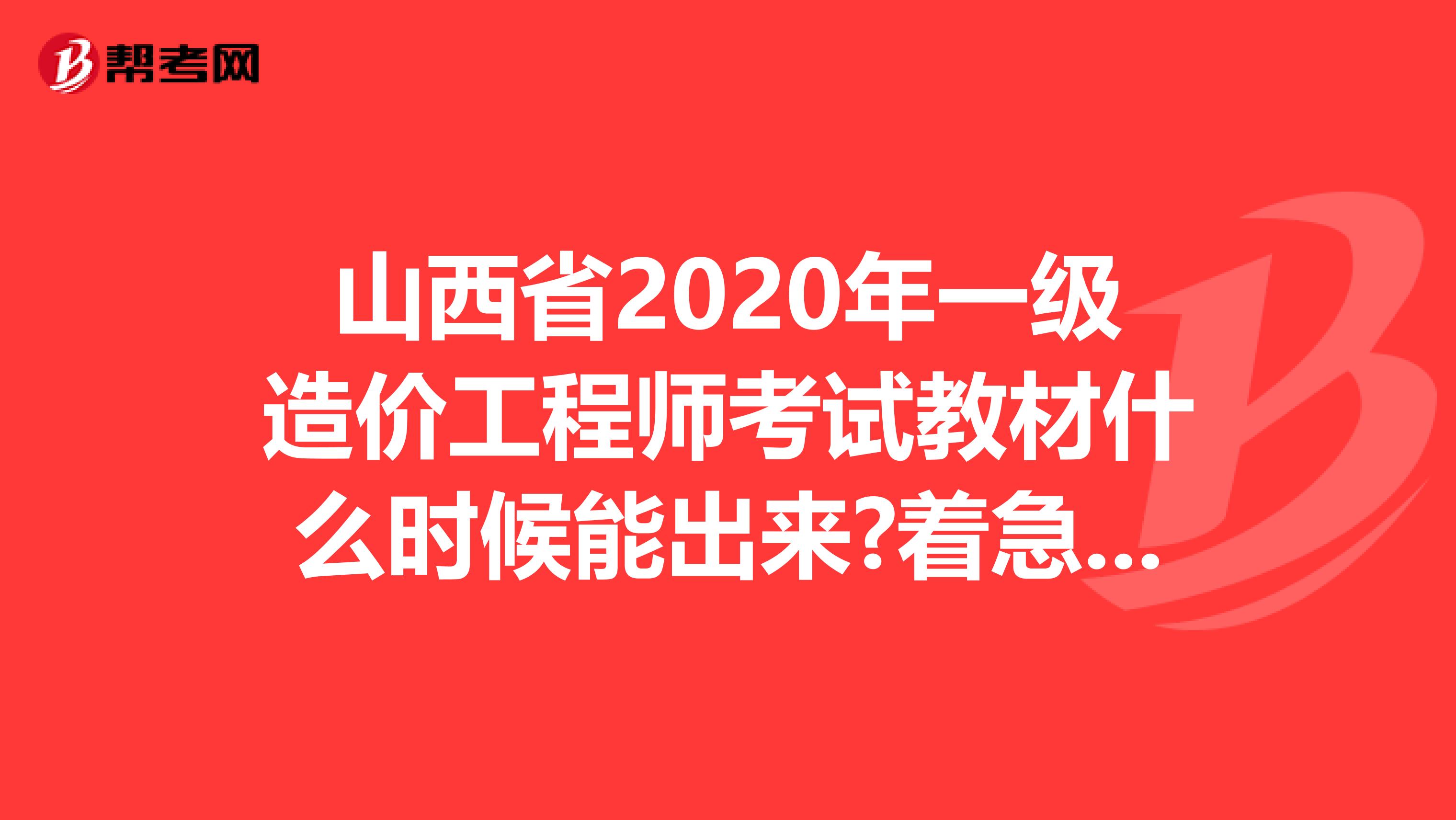 山西省2020年一级造价工程师考试教材什么时候能出来?着急要用!