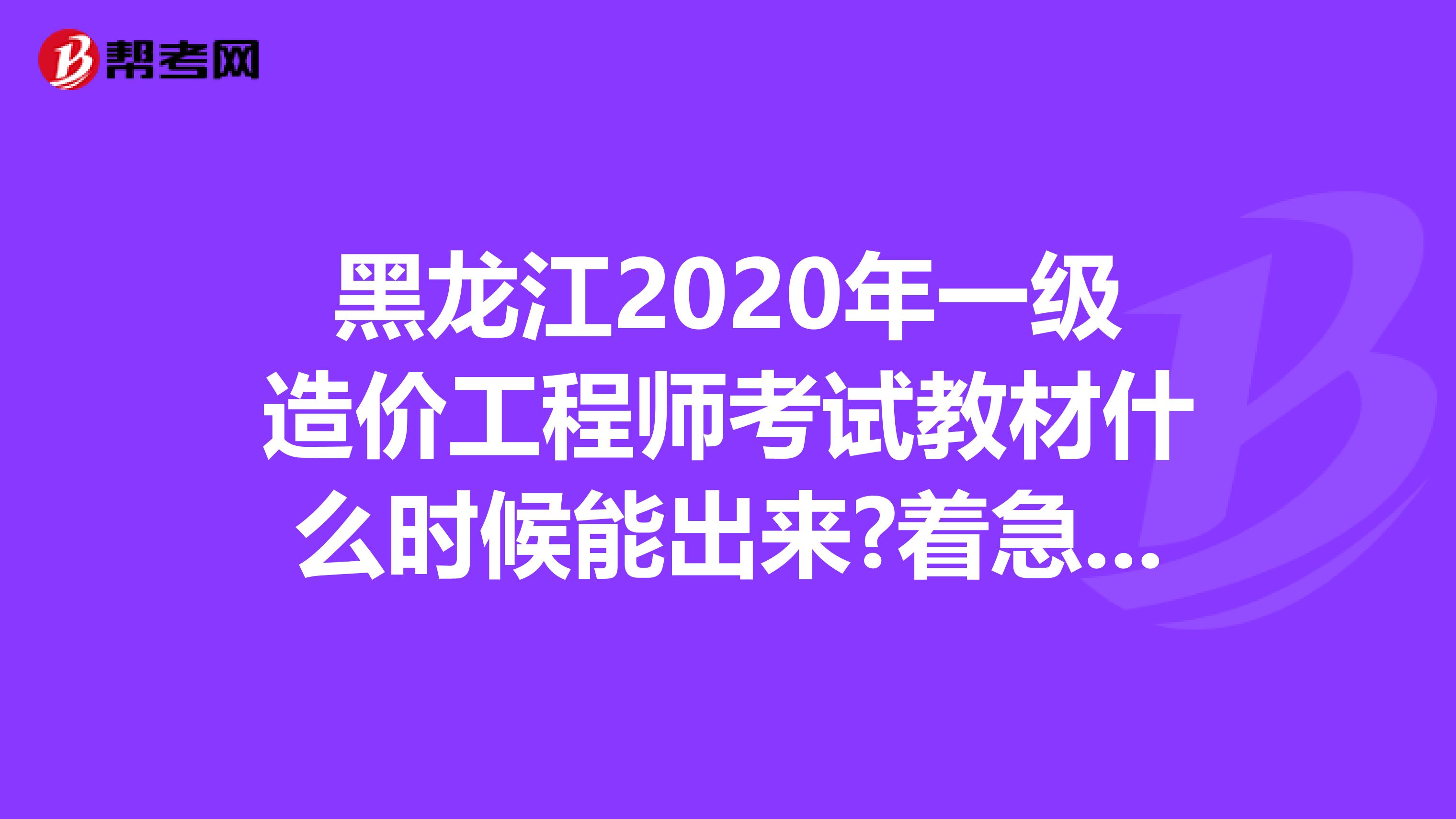 黑龙江2020年一级造价工程师考试教材什么时候能出来?着急要用!