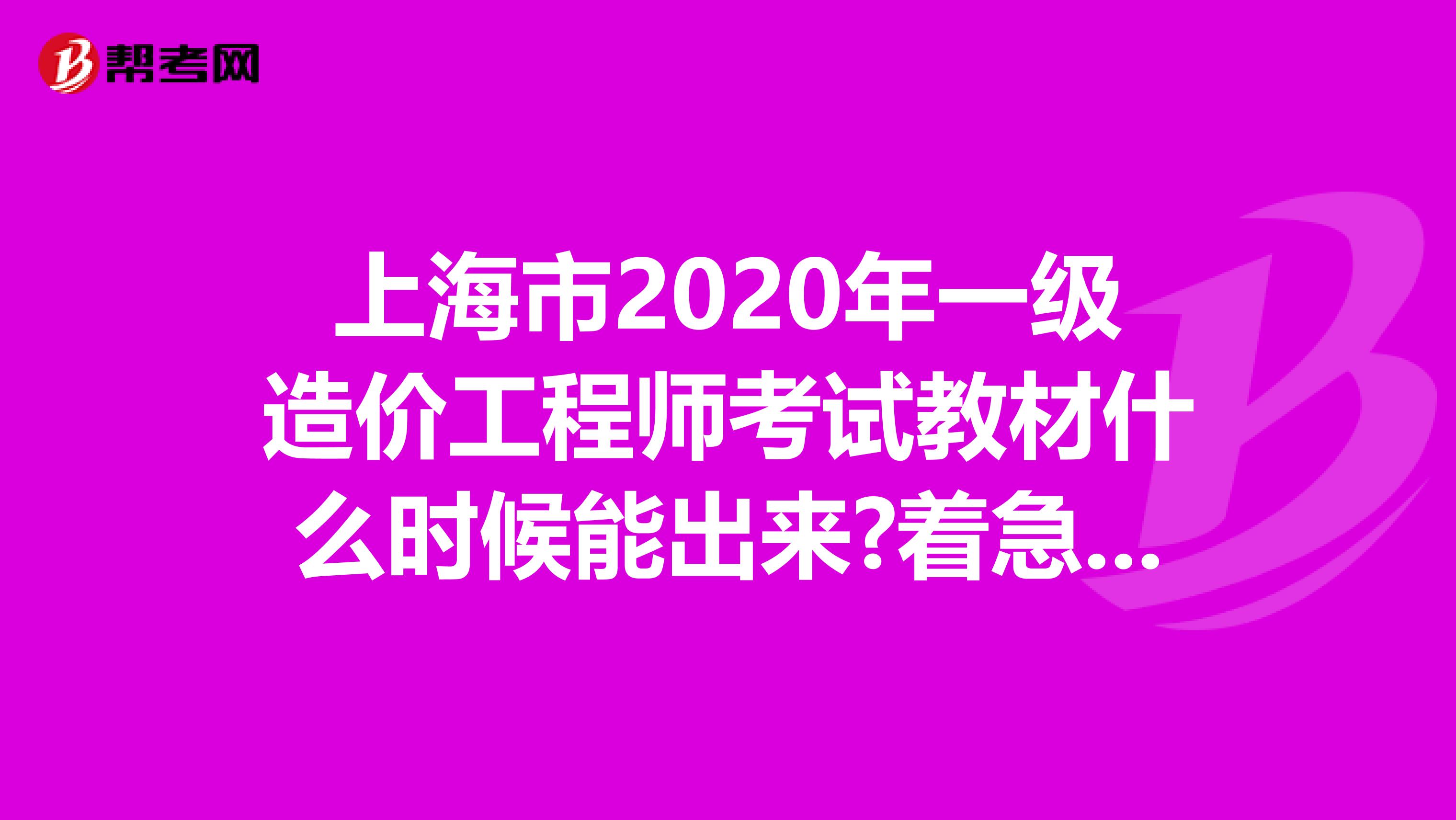 上海市2020年一级造价工程师考试教材什么时候能出来?着急要用!