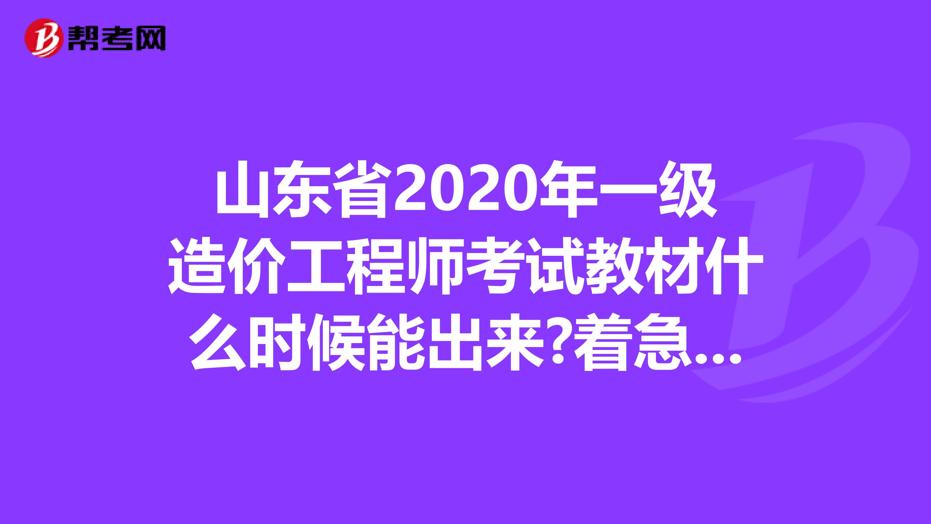 山东省2020年一级造价工程师考试教材什么时候能出来?着急要用!