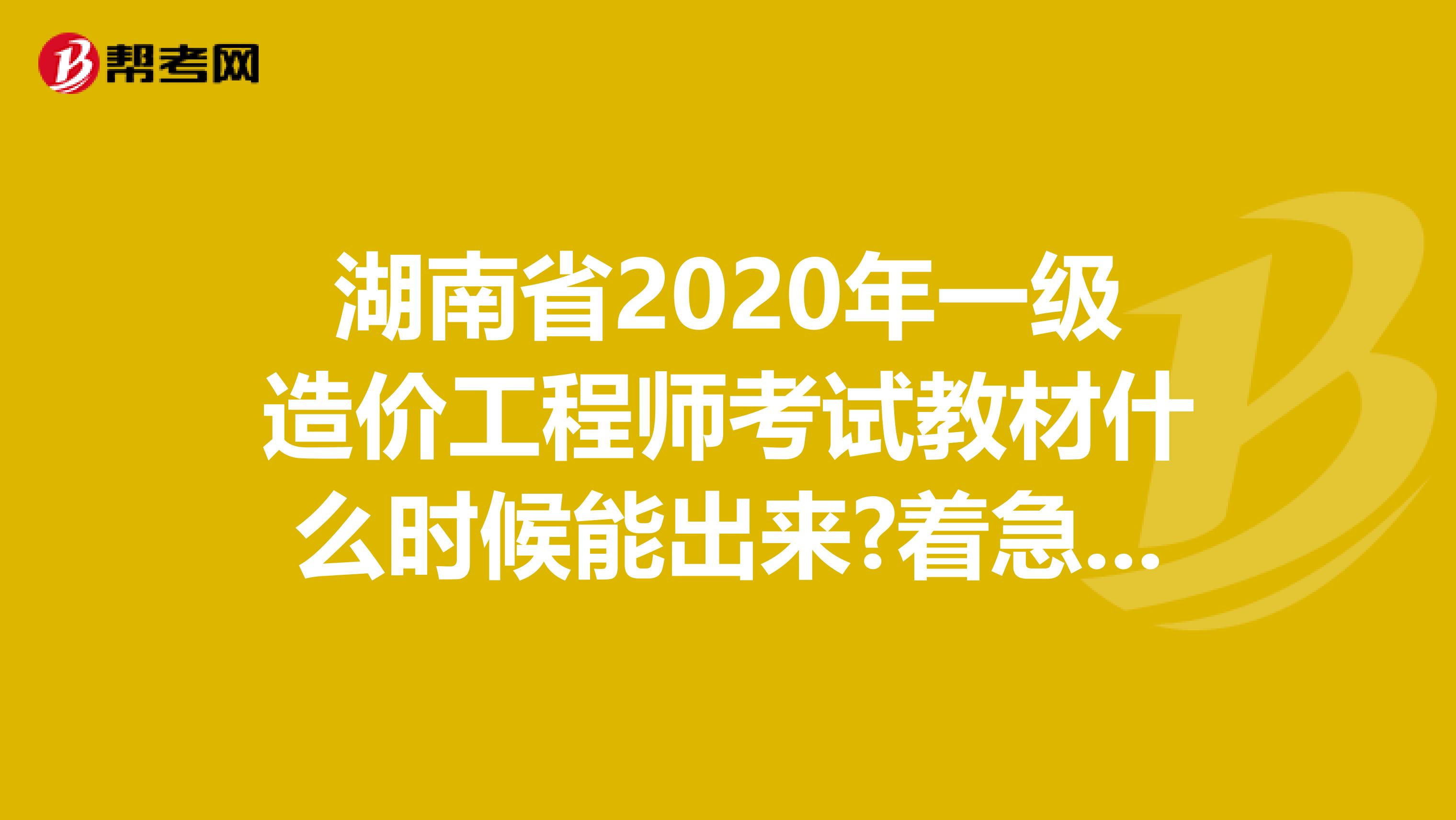 湖南省2020年一级造价工程师考试教材什么时候能出来?着急要用!