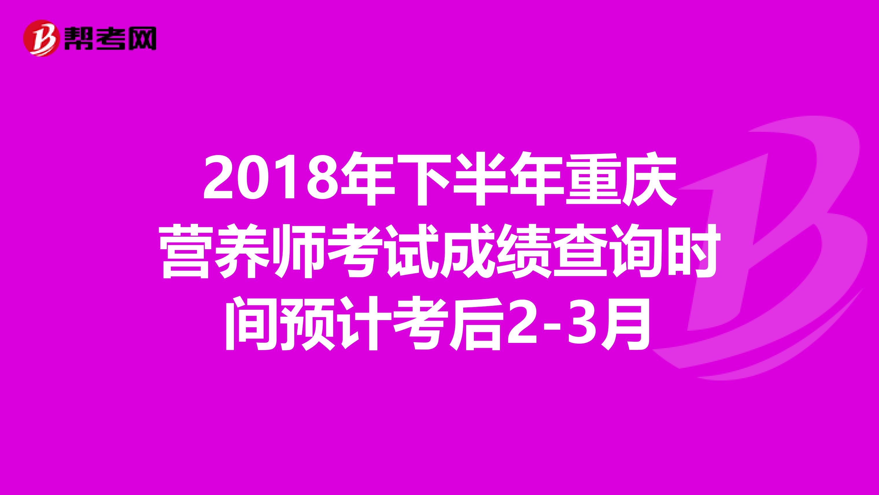 2018年下半年重慶營養(yǎng)師考試成績(jī)查詢時(shí)間預(yù)計(jì)考后2-3月