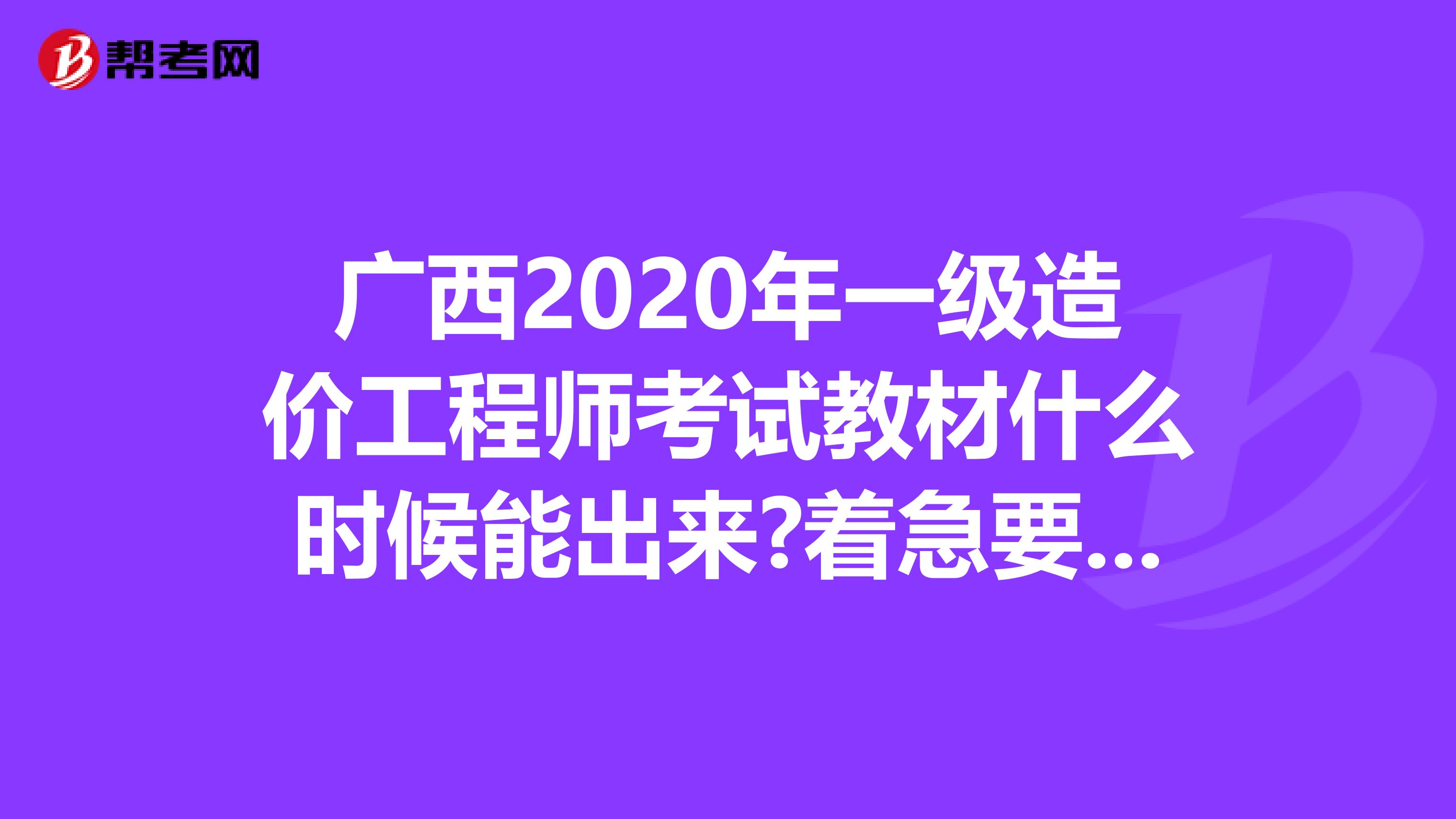 广西2020年一级造价工程师考试教材什么时候能出来?着急要用!