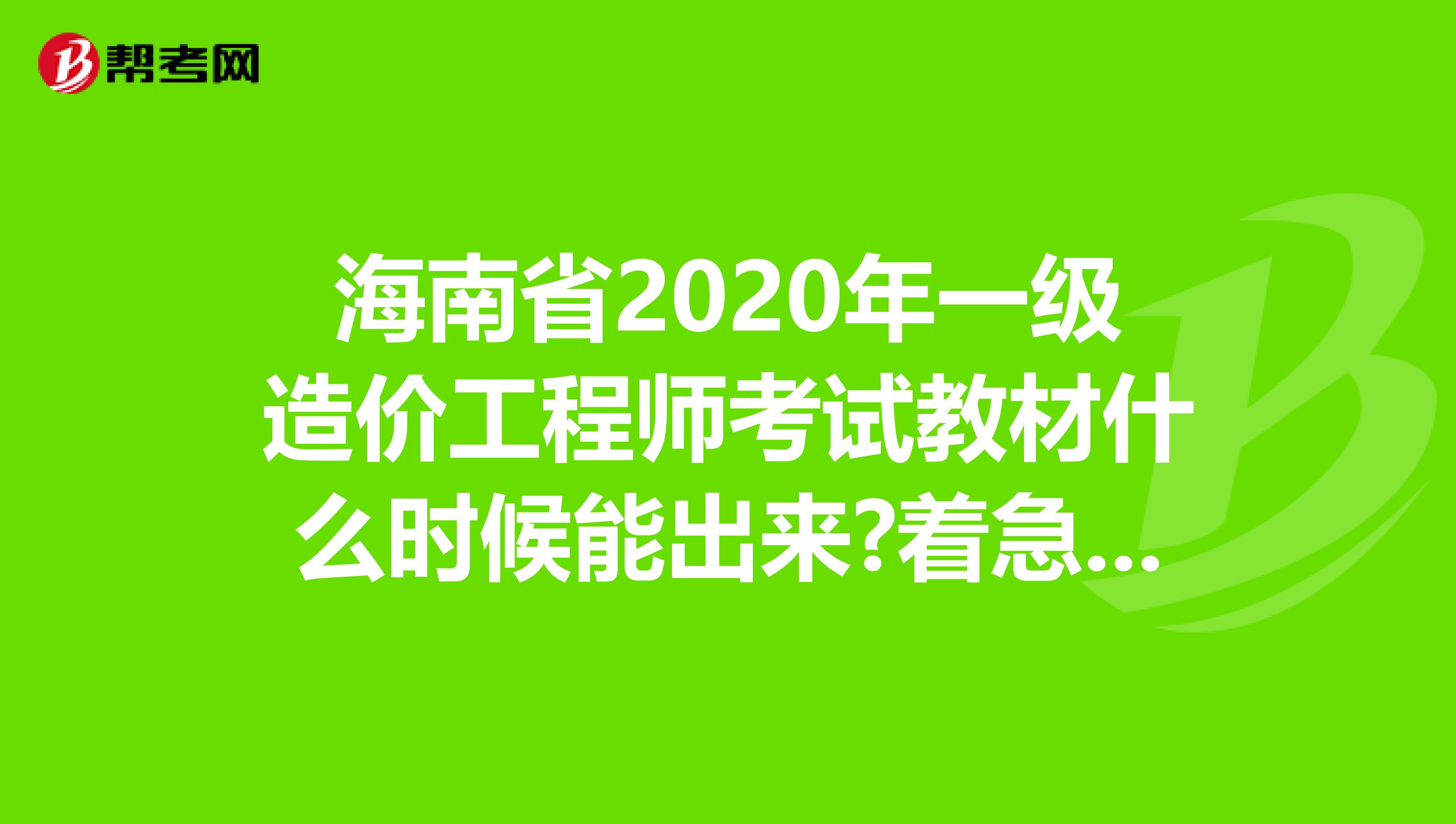 海南省2020年一级造价工程师考试教材什么时候能出来?着急要用!