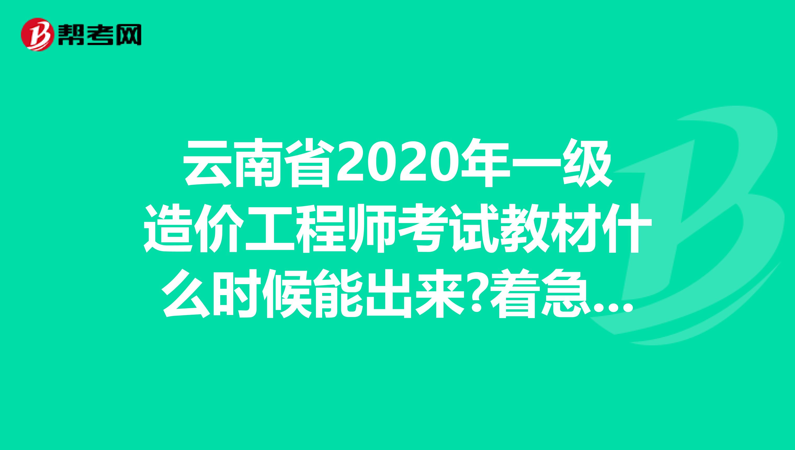 云南省2020年一级造价工程师考试教材什么时候能出来?着急要用!