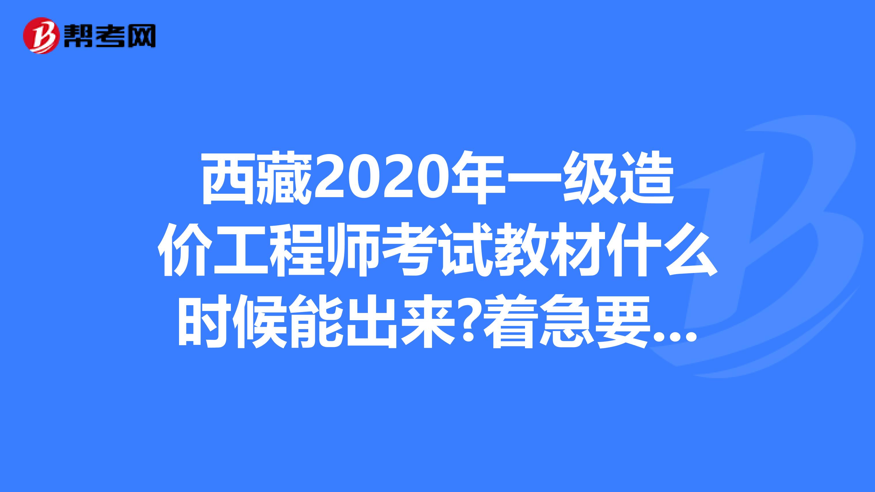 西藏2020年一级造价工程师考试教材什么时候能出来?着急要用!