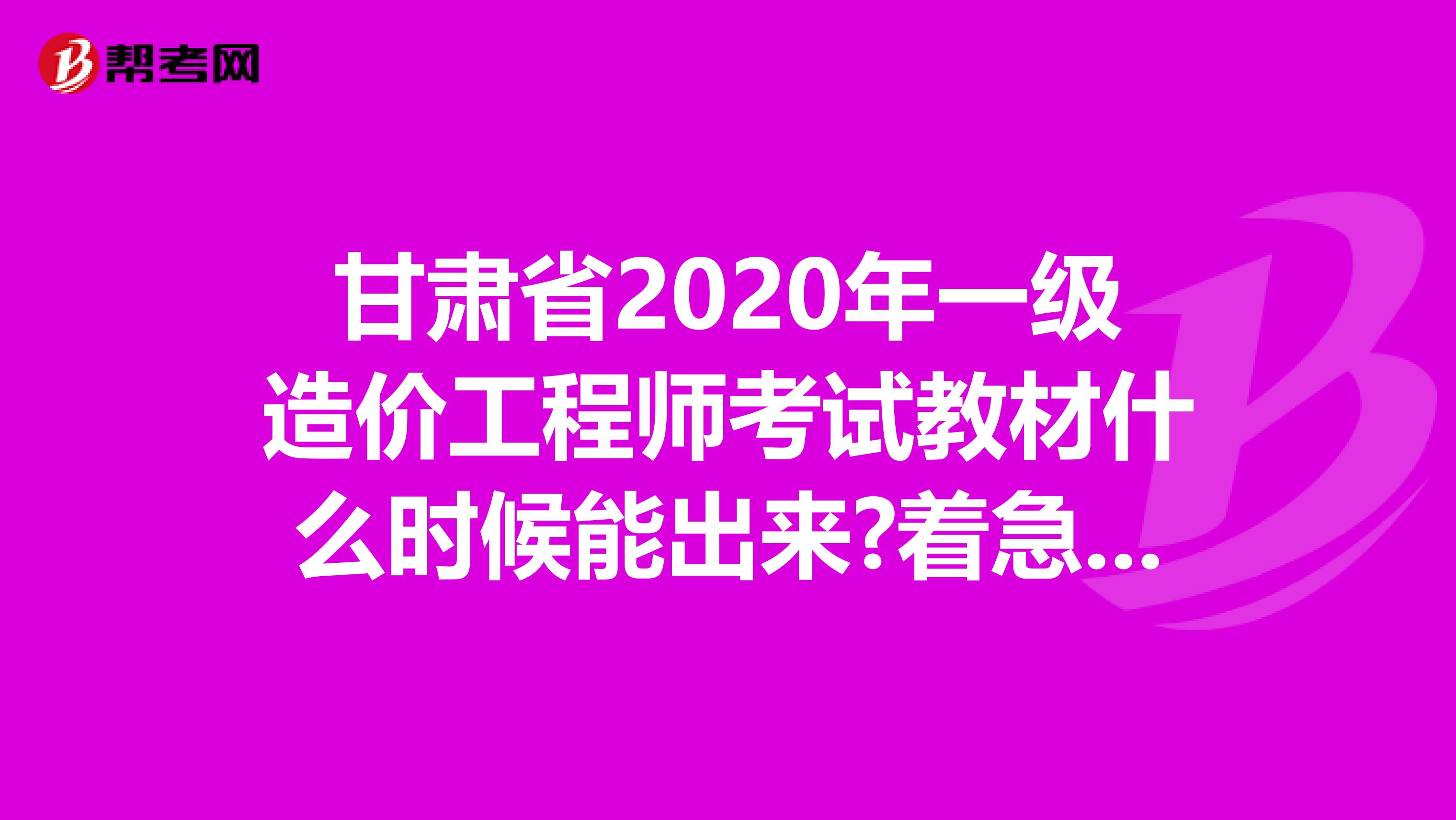 甘肃省2020年一级造价工程师考试教材什么时候能出来?着急要用!