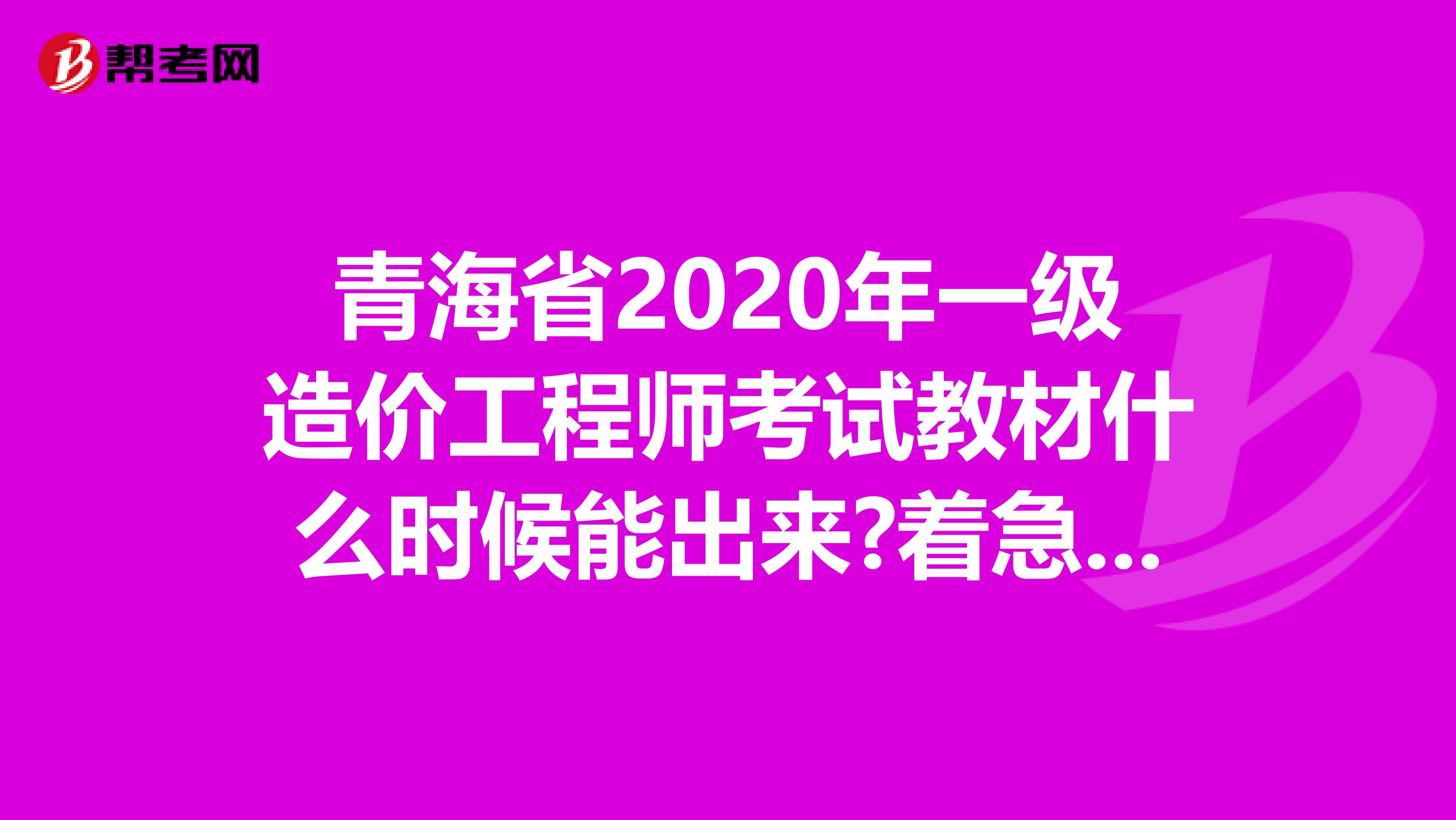 青海省2020年一级造价工程师考试教材什么时候能出来?着急要用!