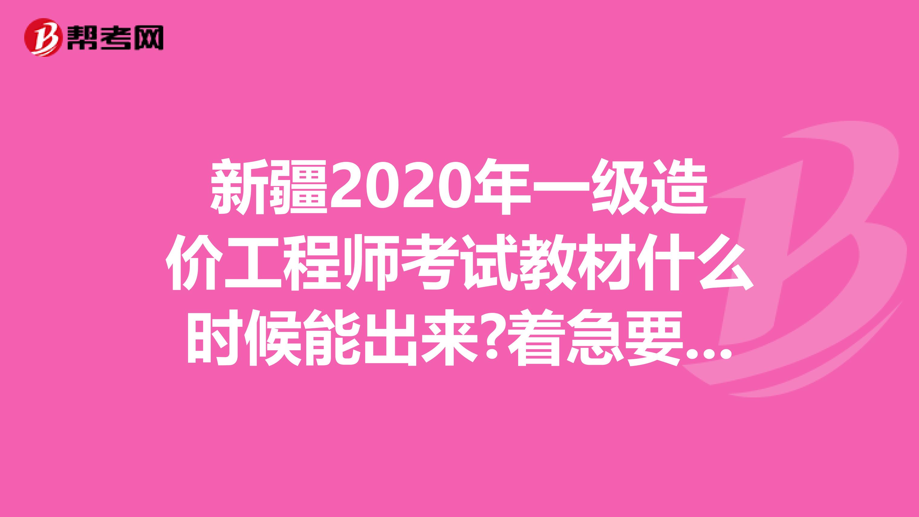 新疆2020年一级造价工程师考试教材什么时候能出来?着急要用!