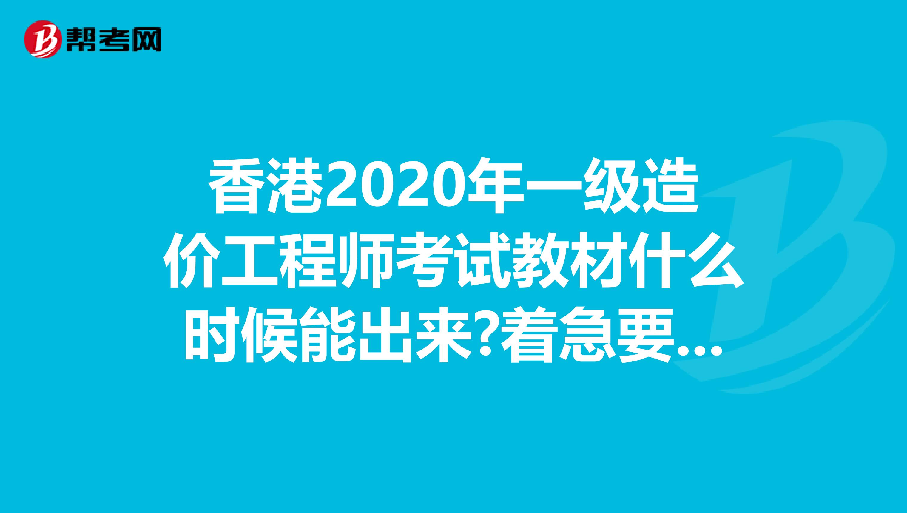 香港2020年一级造价工程师考试教材什么时候能出来?着急要用!