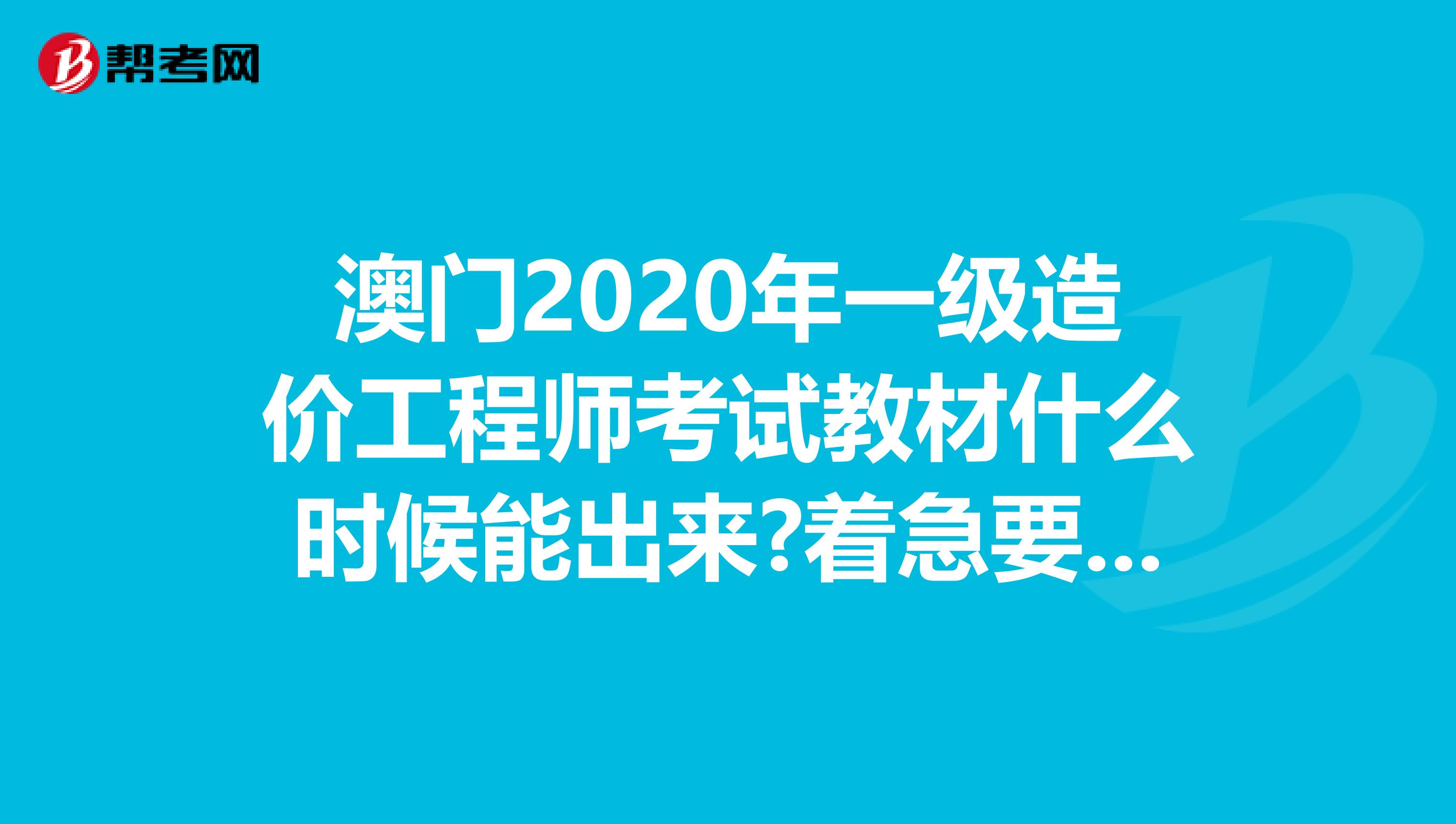 澳门2020年一级造价工程师考试教材什么时候能出来?着急要用!