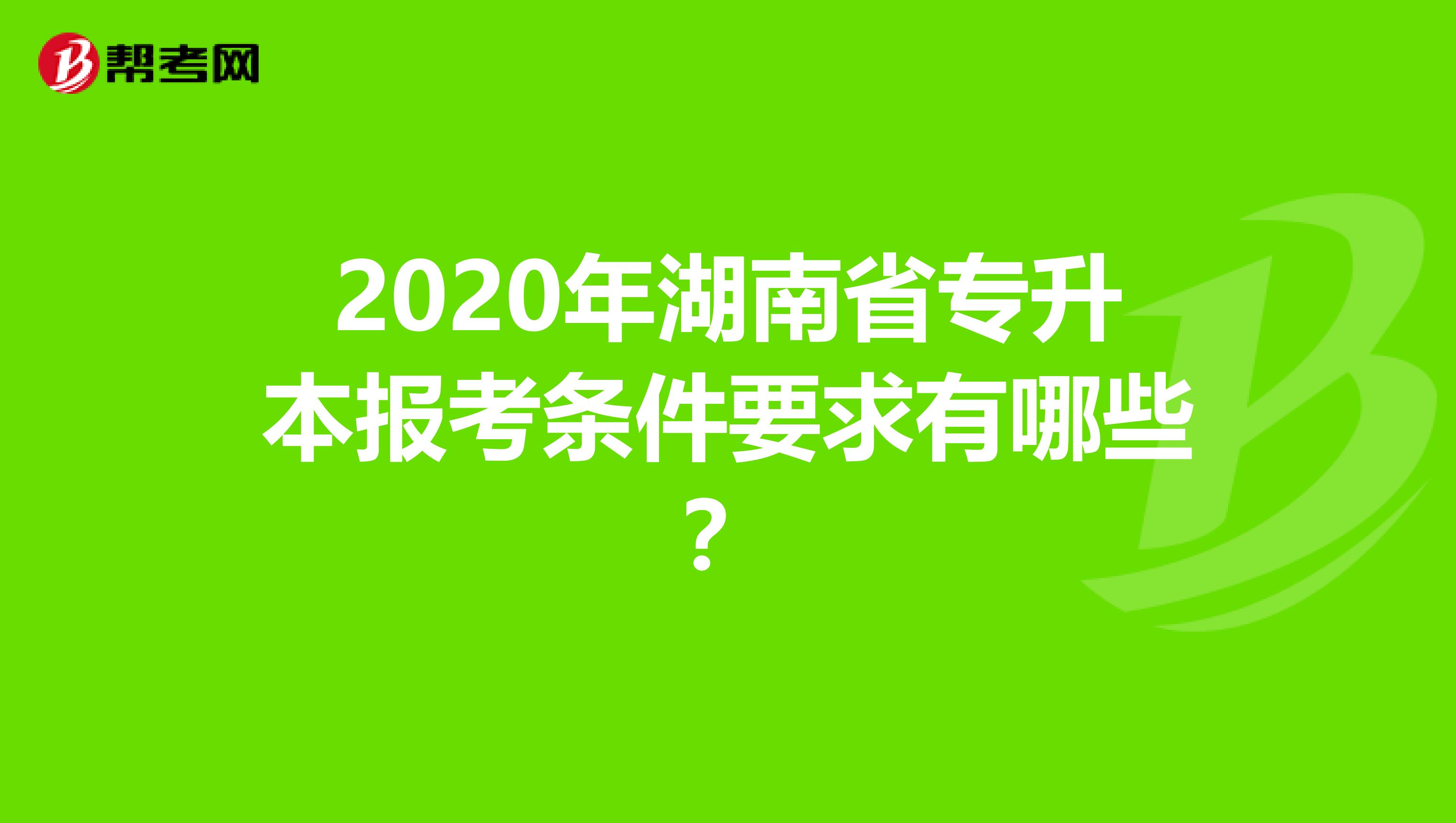 2020年湖南省专升本报考条件要求有哪些？