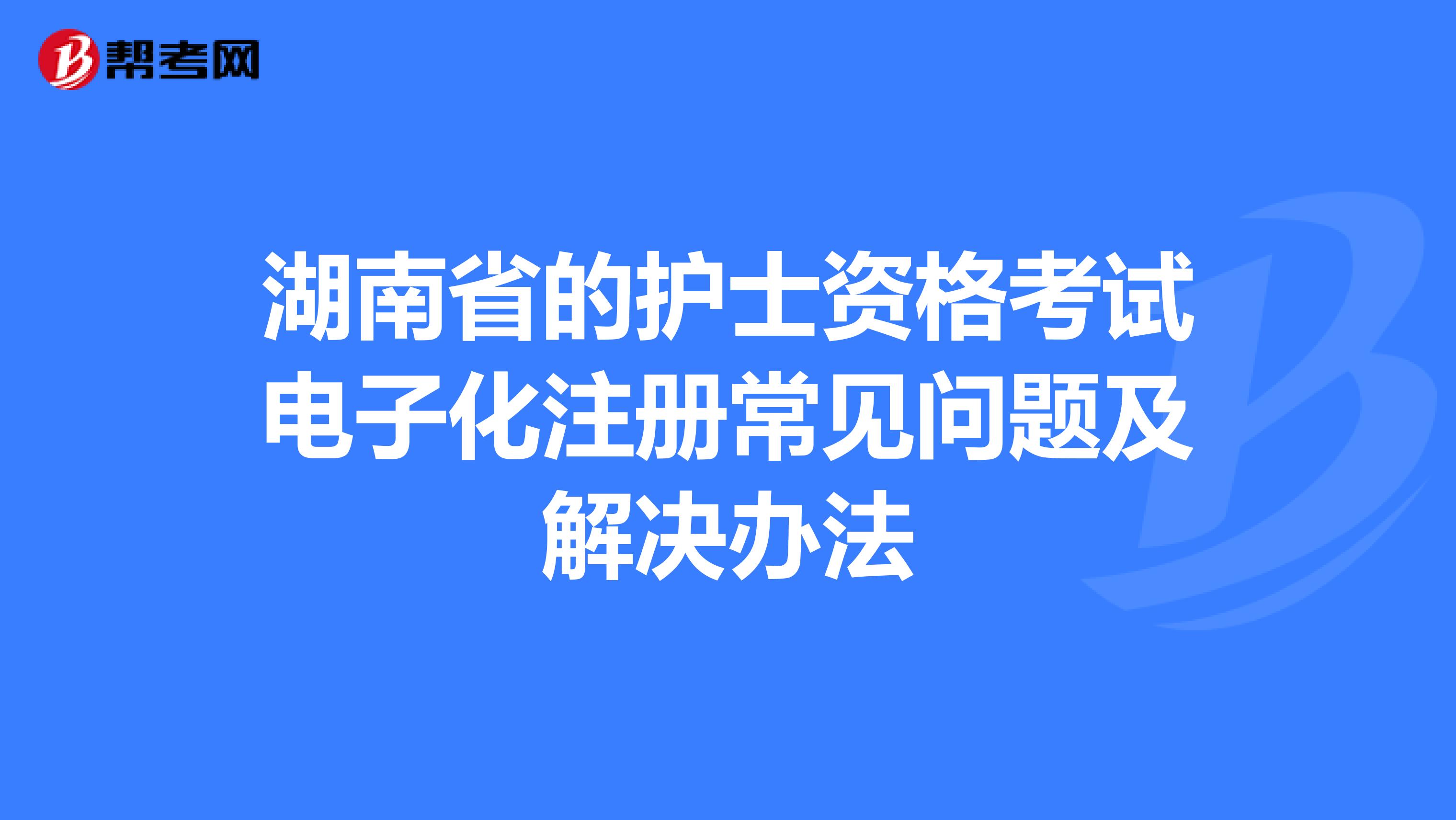 湖南省的护士资格考试电子化注册常见问题及解决办法