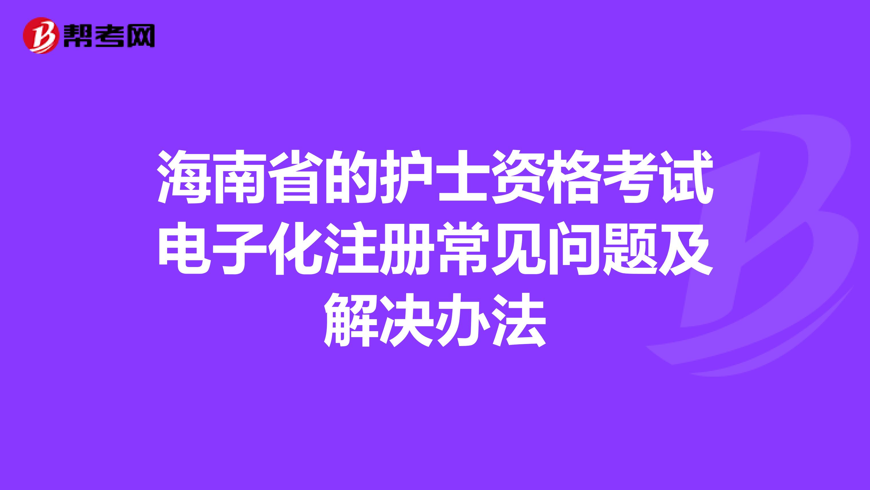 海南省的護(hù)士資格考試電子化注冊(cè)常見(jiàn)問(wèn)題及解決辦法