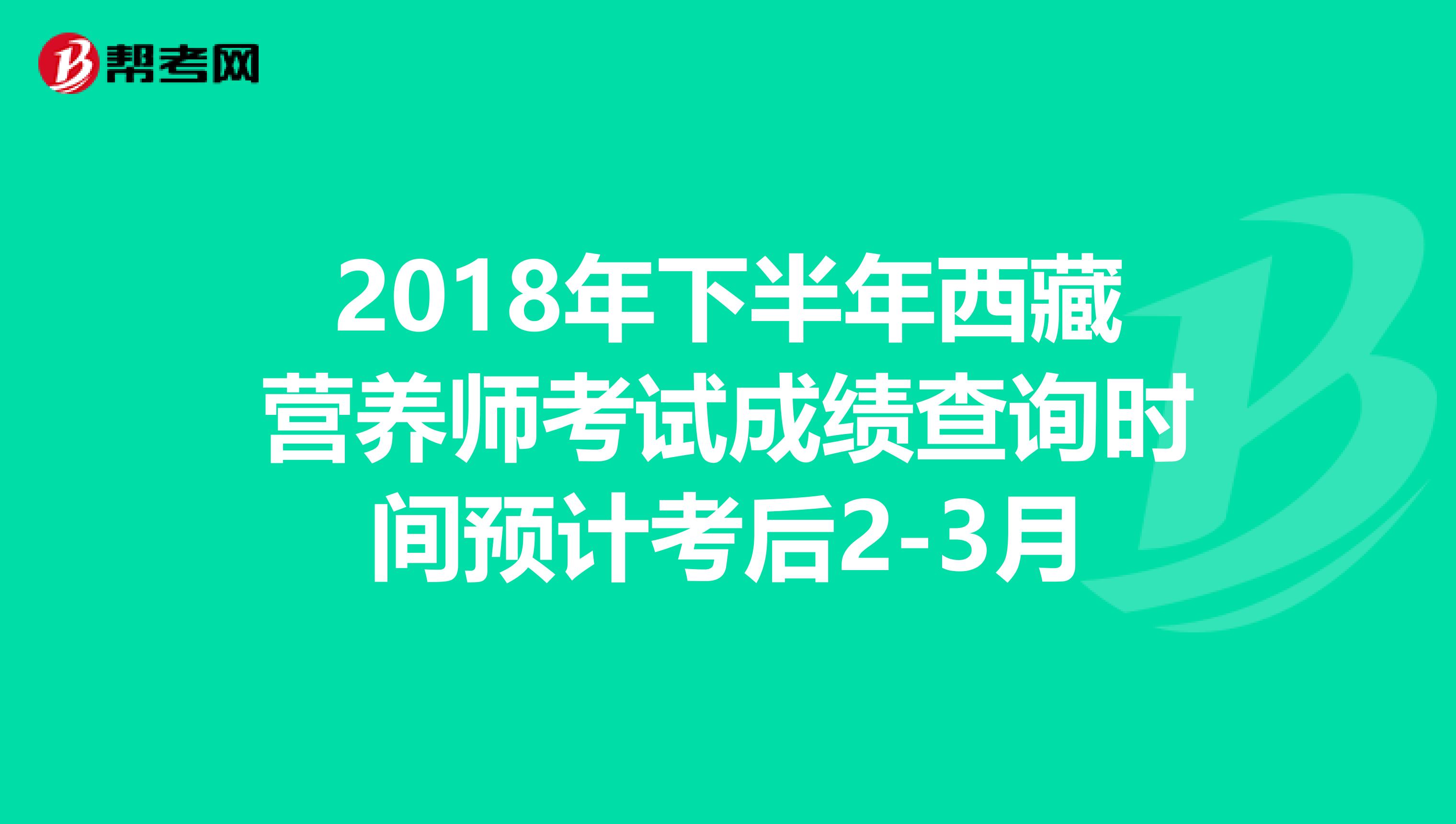 2018年下半年西藏营养师考试成绩查询时间预计考后2-3月