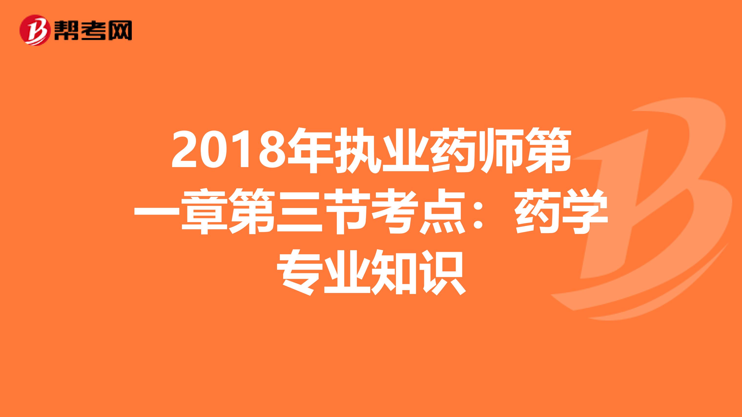 2018年執業藥師第一章第三節考點：藥學專業知識