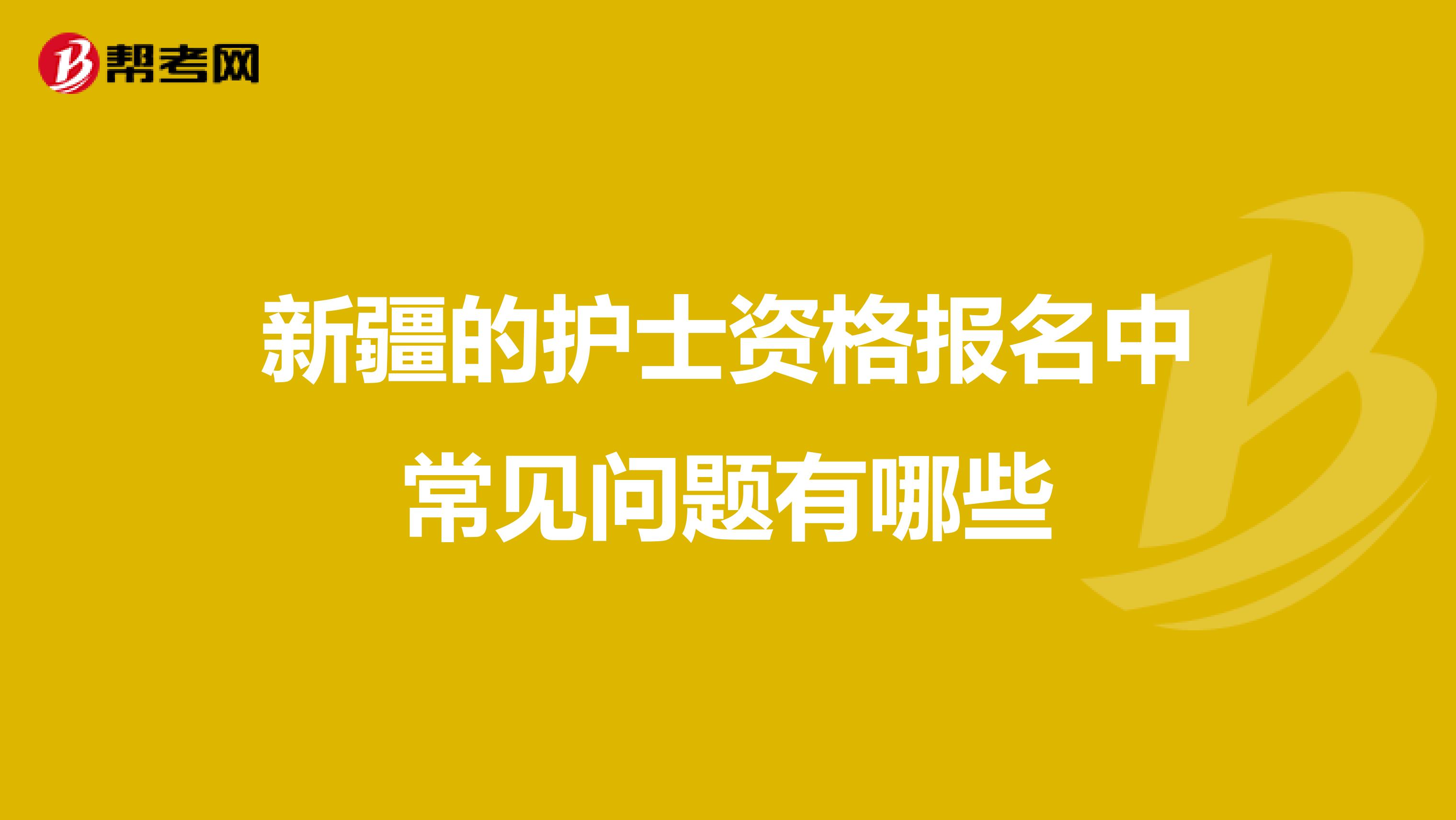 新疆的护士资格报名中常见问题有哪些