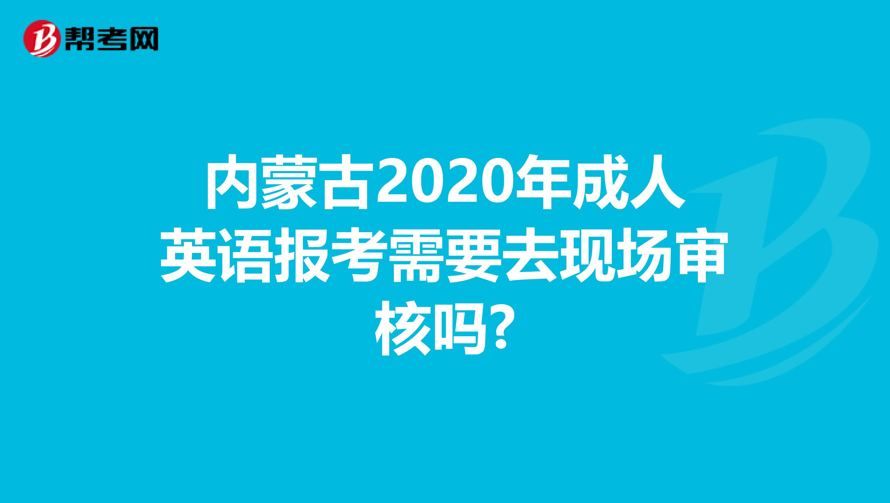 内蒙古2020年成人英语报考需要去现场审核吗?