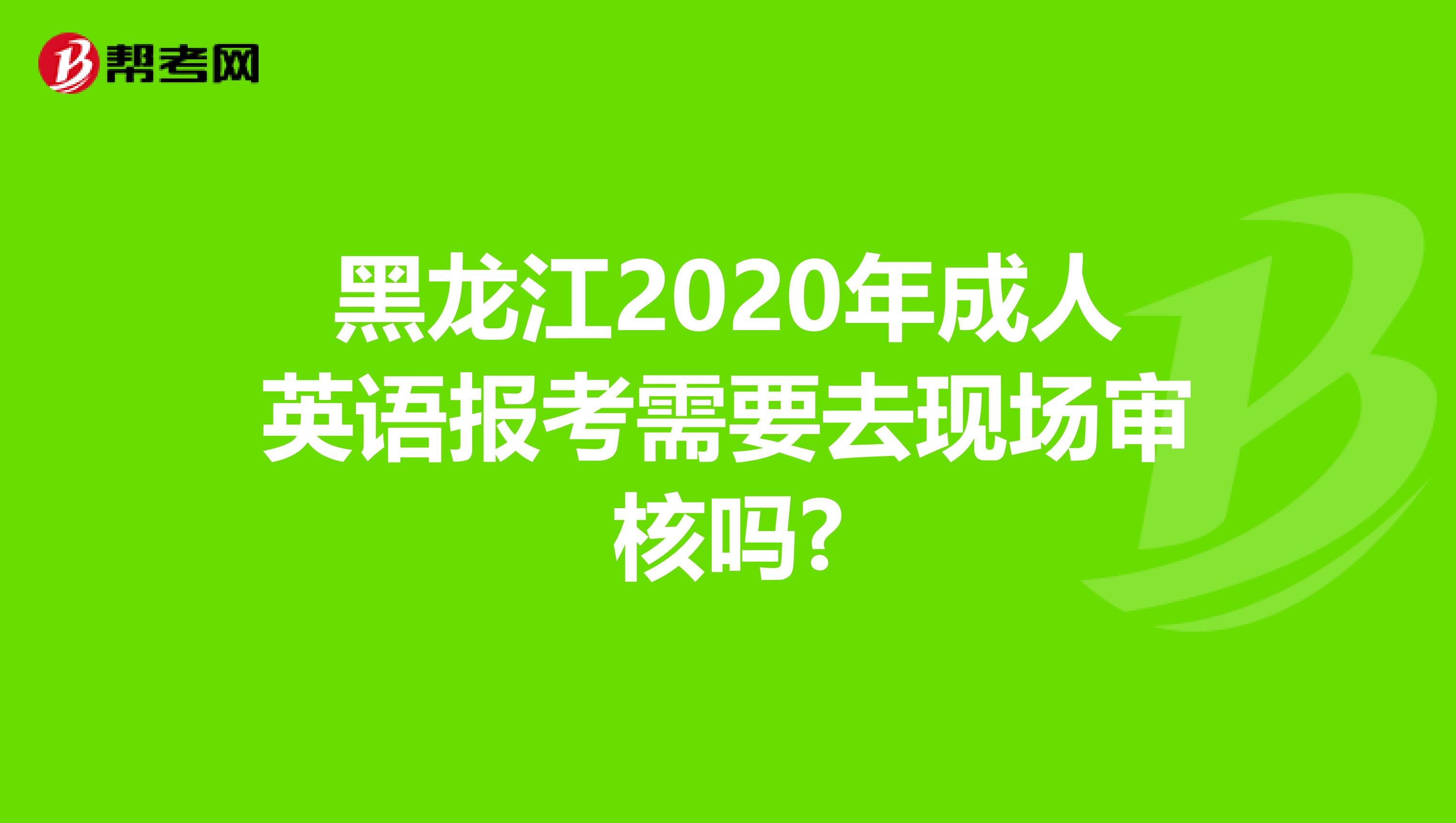 黑龙江2020年成人英语报考需要去现场审核吗?