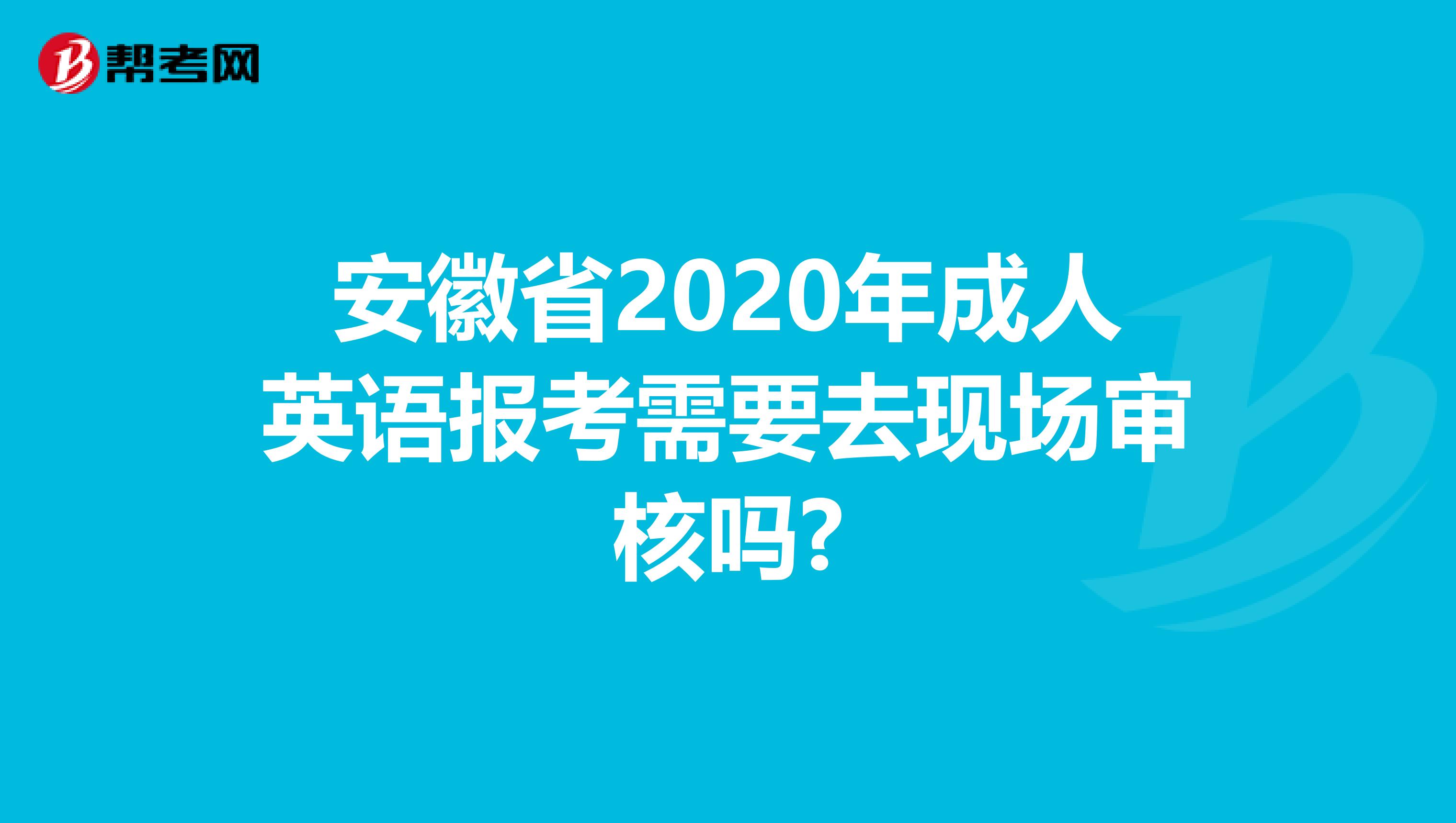 安徽省2020年成人英语报考需要去现场审核吗?