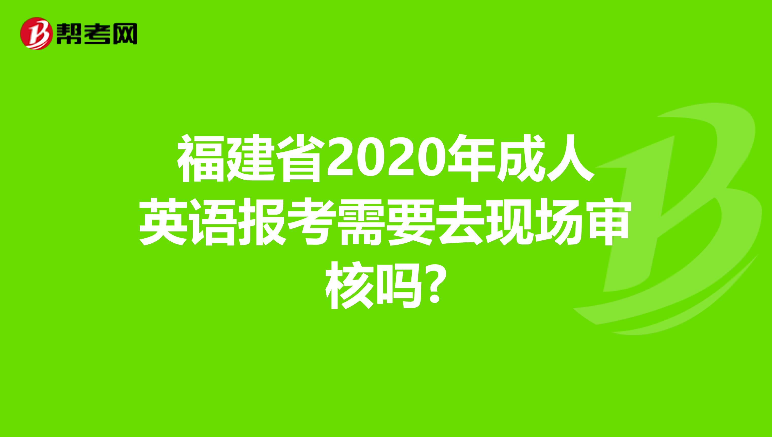 福建省2020年成人英语报考需要去现场审核吗?