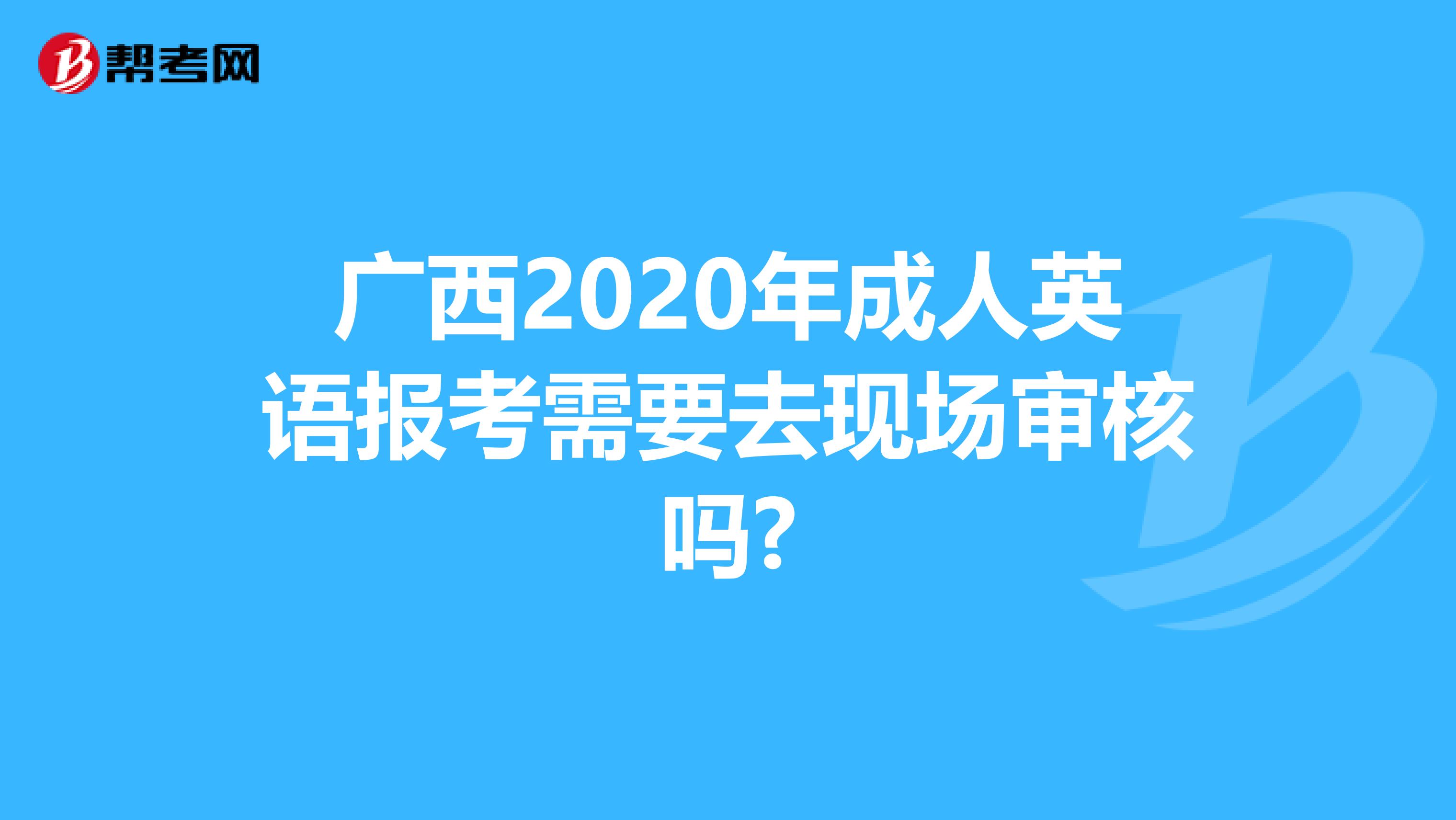 广西2020年成人英语报考需要去现场审核吗?