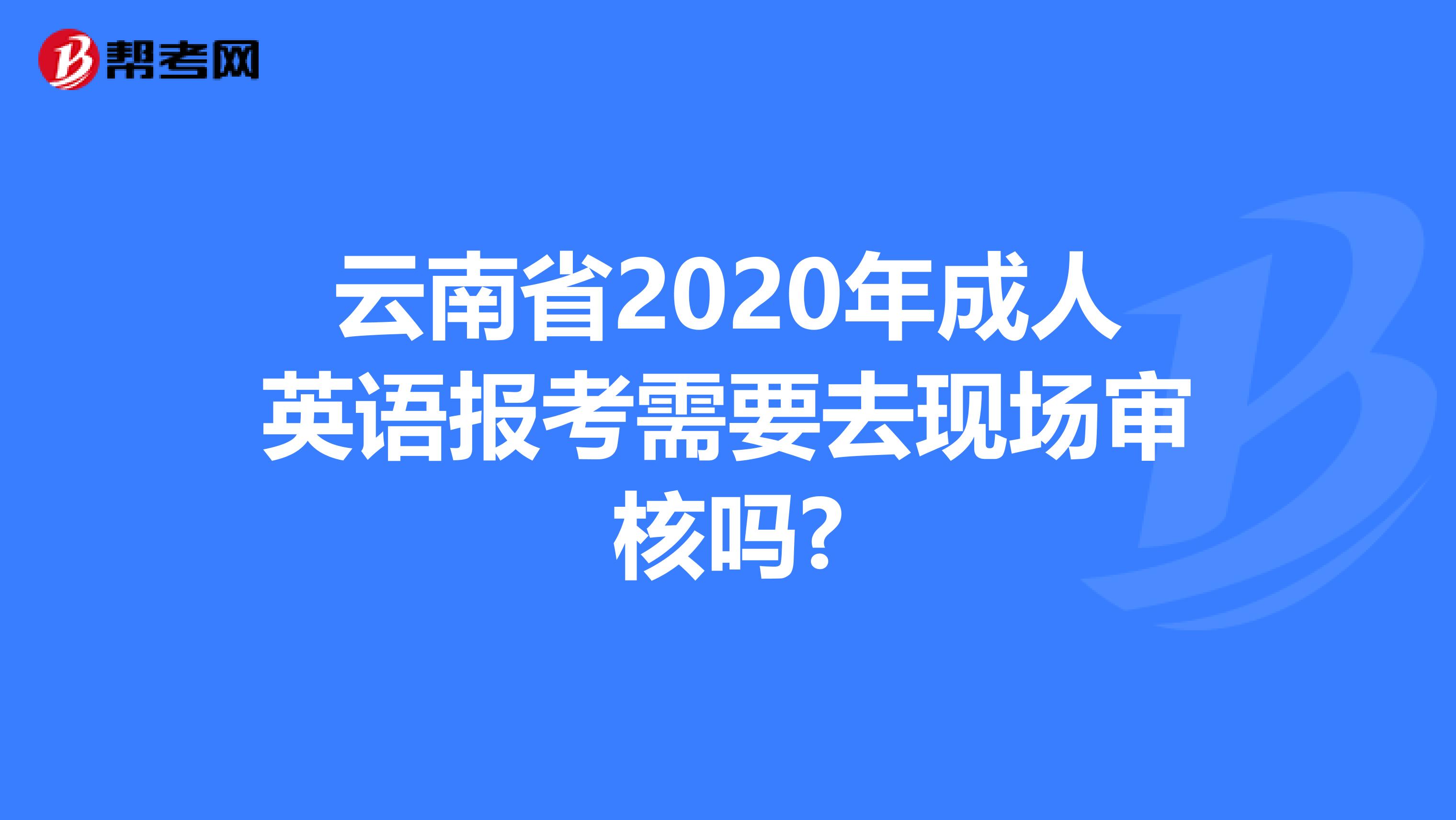云南省2020年成人英语报考需要去现场审核吗?