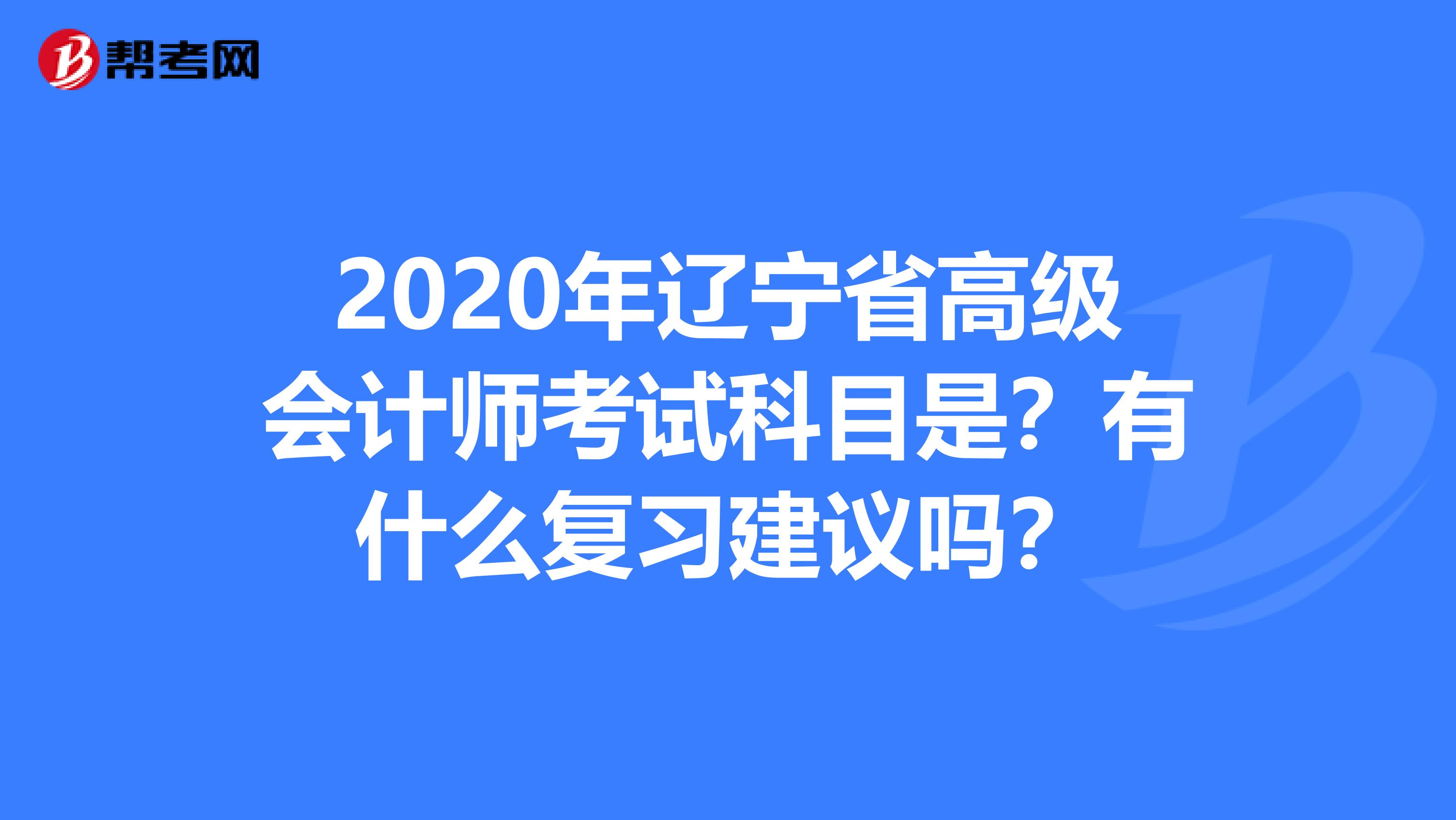 2020年辽宁省高级会计师考试科目是？有什么复习建议吗？