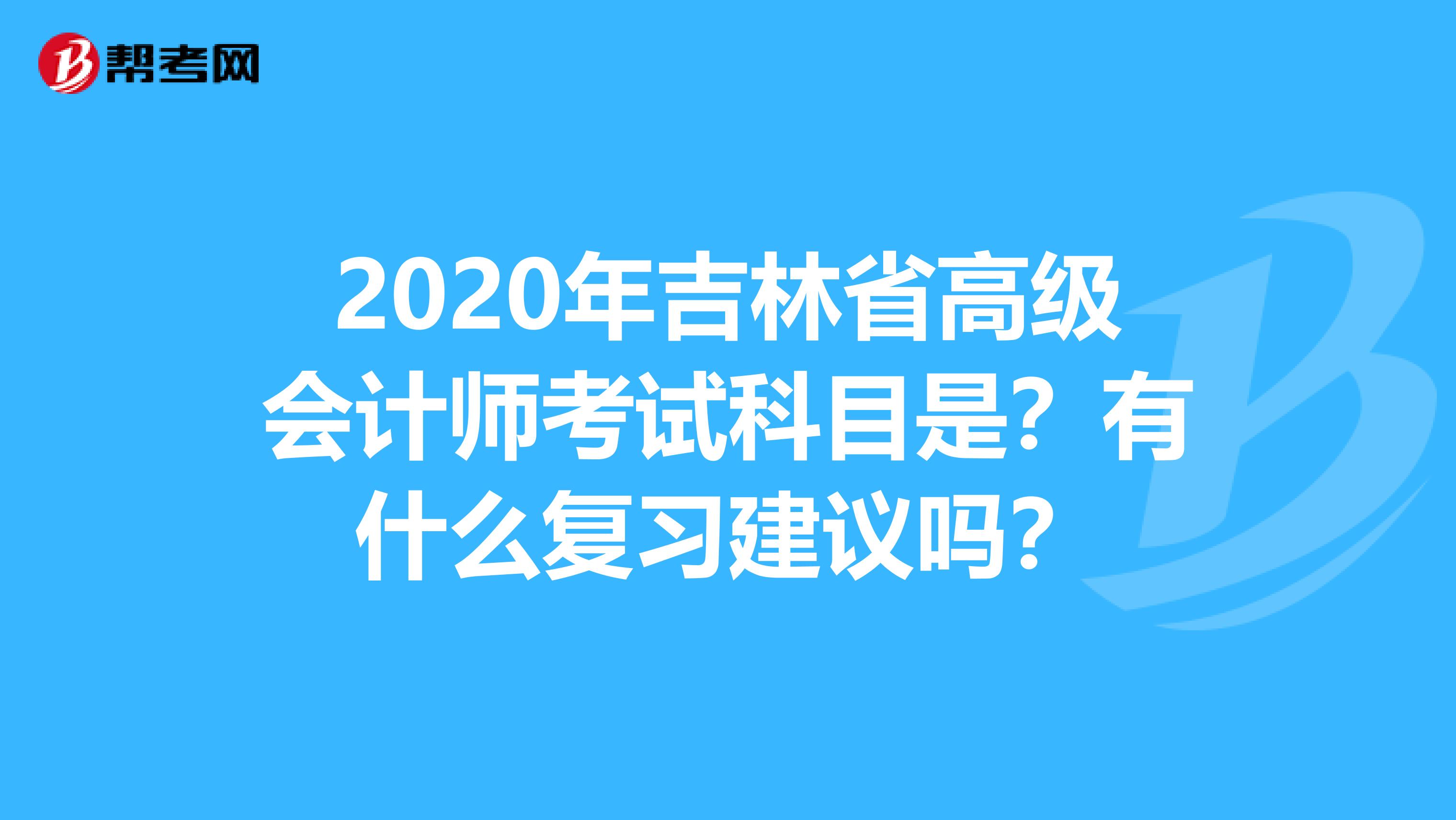 2020年吉林省高级会计师考试科目是？有什么复习建议吗？