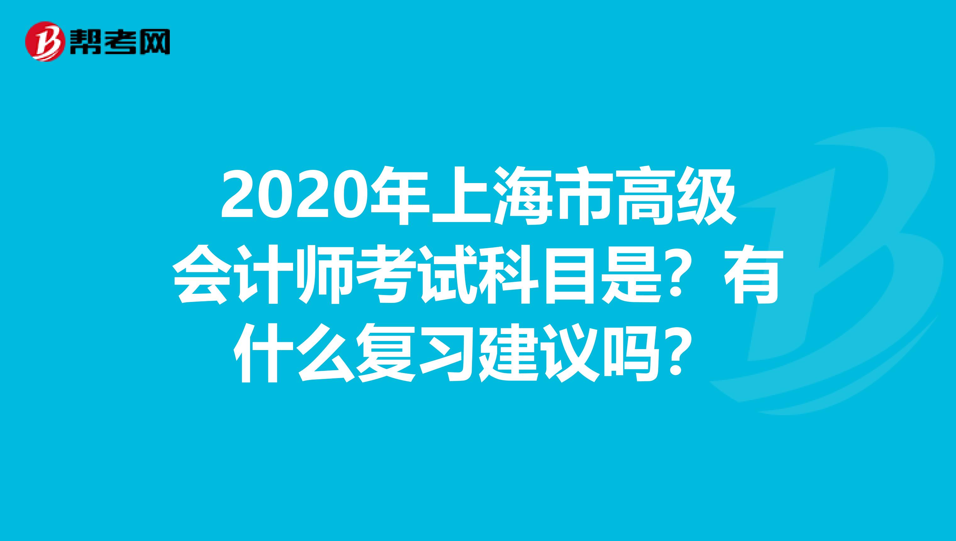 2020年上海市高级会计师考试科目是？有什么复习建议吗？