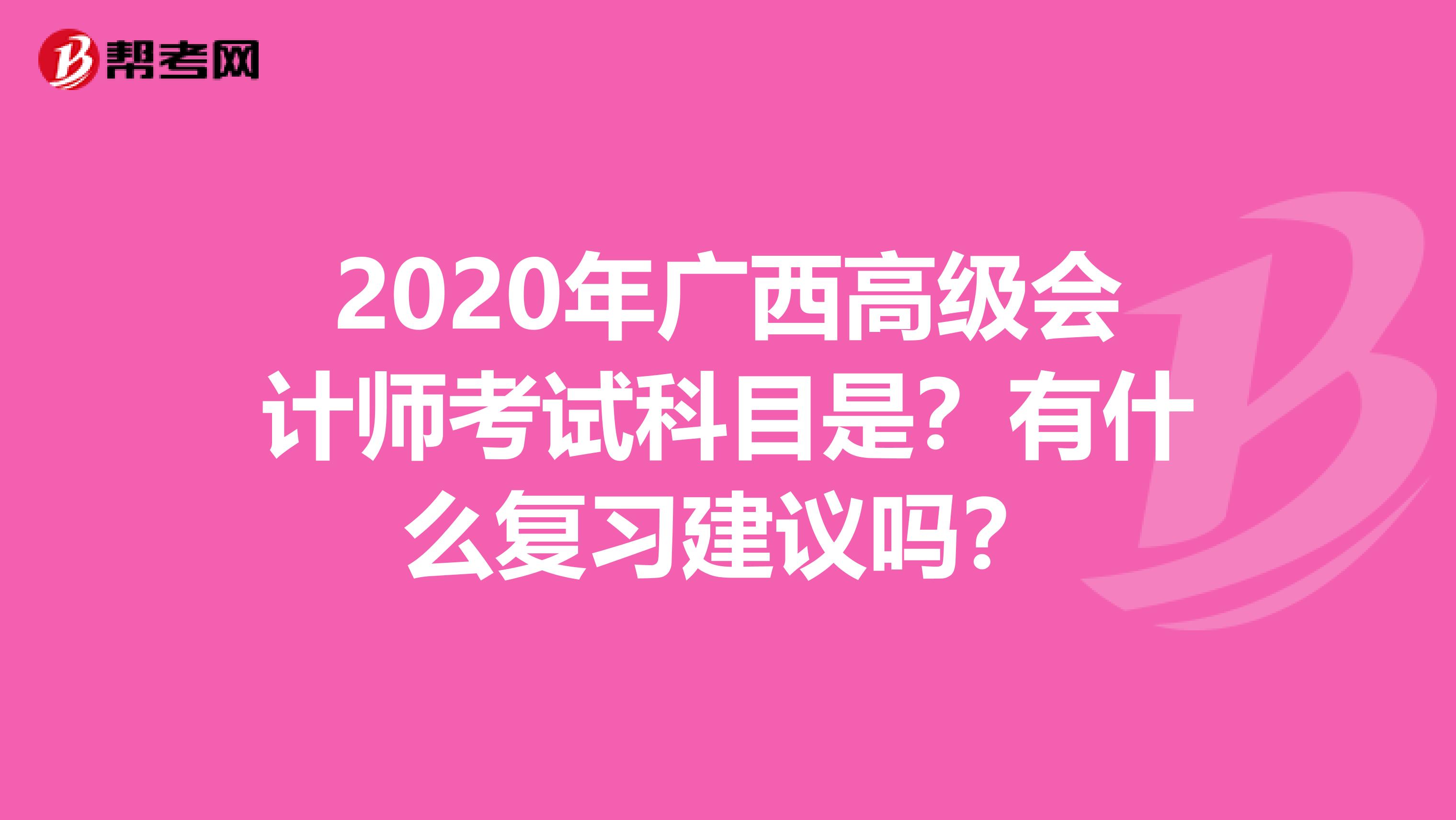 2020年广西高级会计师考试科目是？有什么复习建议吗？