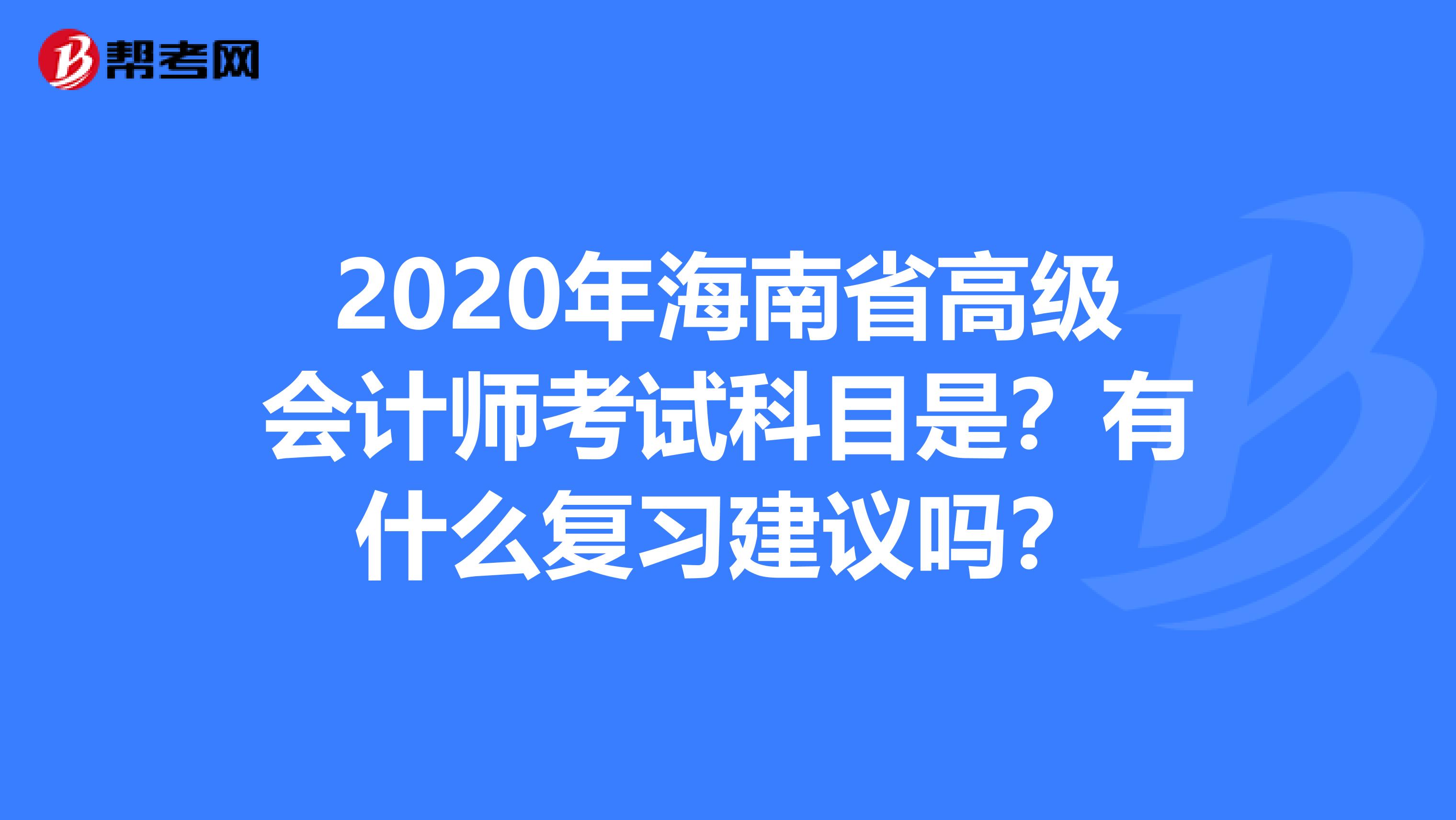 2020年海南省高级会计师考试科目是？有什么复习建议吗？
