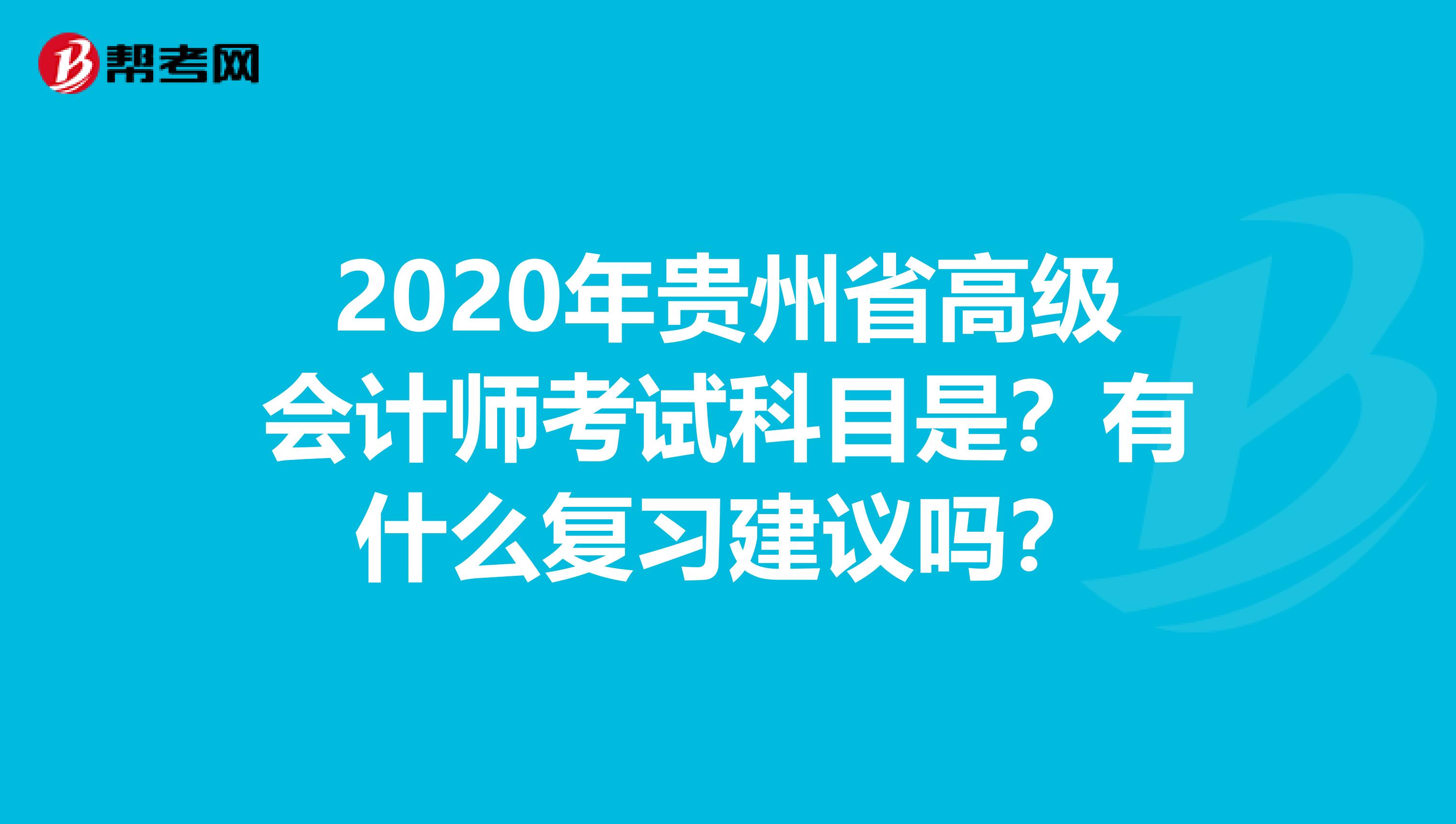 2020年貴州省高級(jí)會(huì)計(jì)師考試科目是？有什么復(fù)習(xí)建議嗎？
